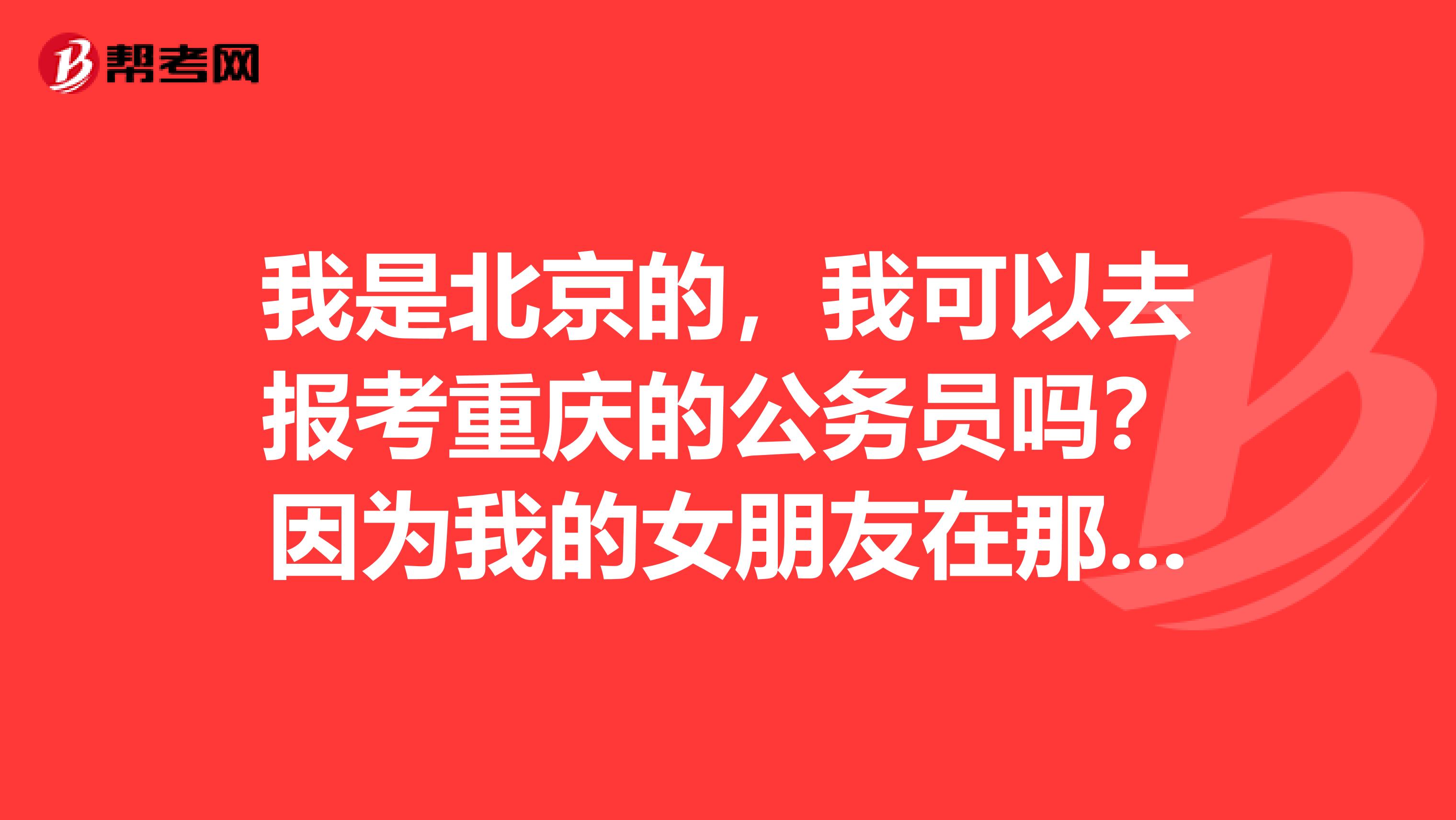 我是北京的,我可以去报考重庆的公务员吗?因为我的女朋友在那里 我想过去