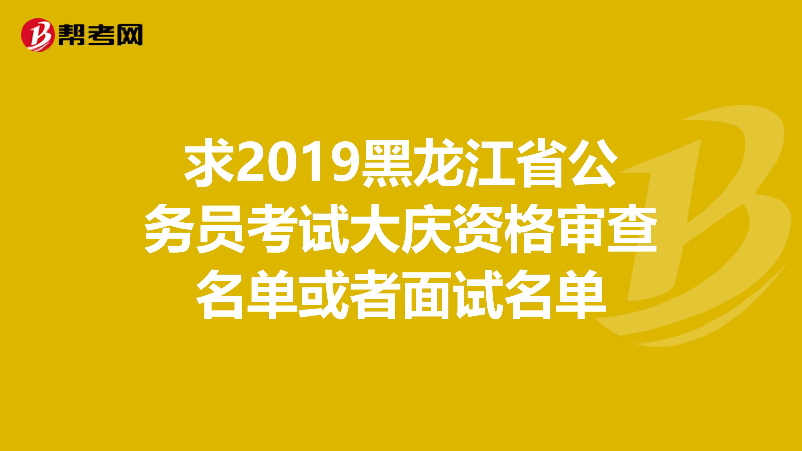 求2019黑龙江省公务员考试大庆资格审查名单或者面试名单