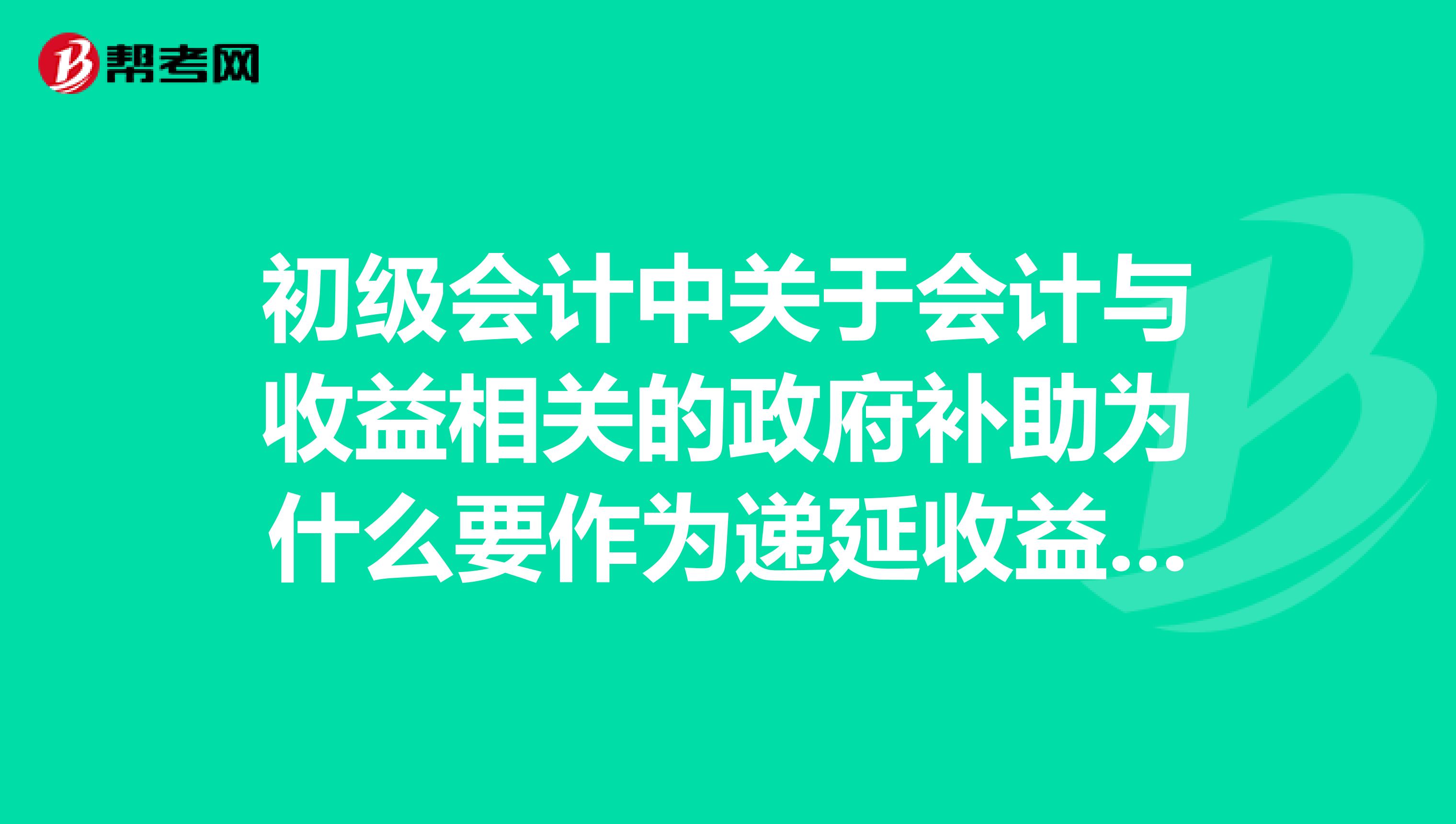 初级会计中关于会计与收益相关的政府补助为什么要作为递延收益来核算分期结转损益呢？