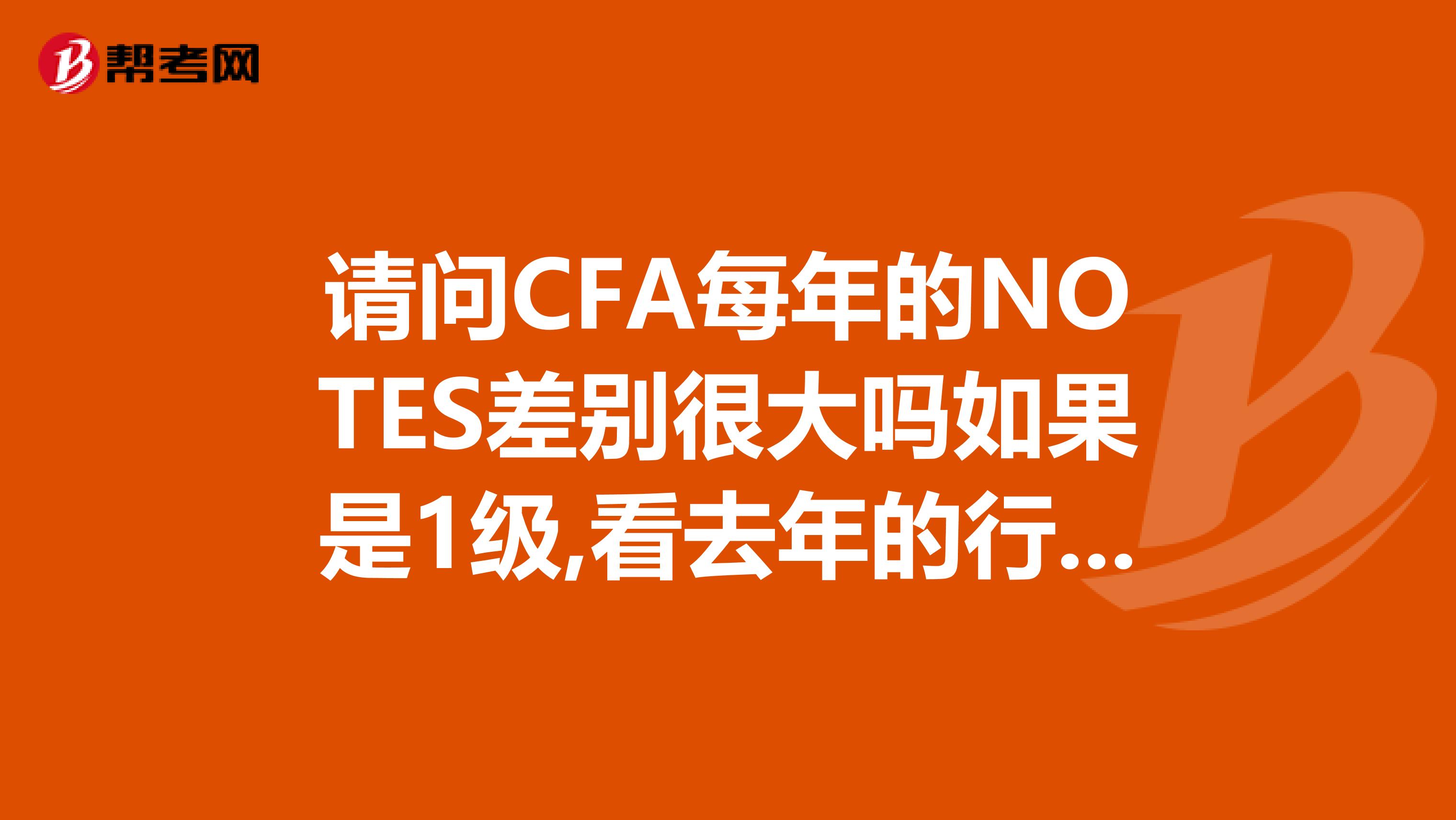 请问CFA每年的NOTES差别很大吗如果是1级,看去年的行吗谢谢