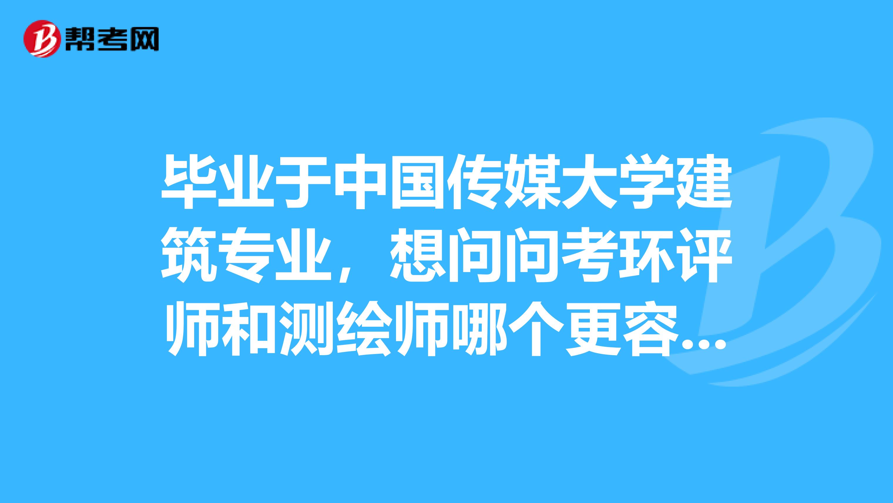 毕业于中国传媒大学建筑专业，想问问考环评师和测绘师哪个更容易一点？更容易入手一点？