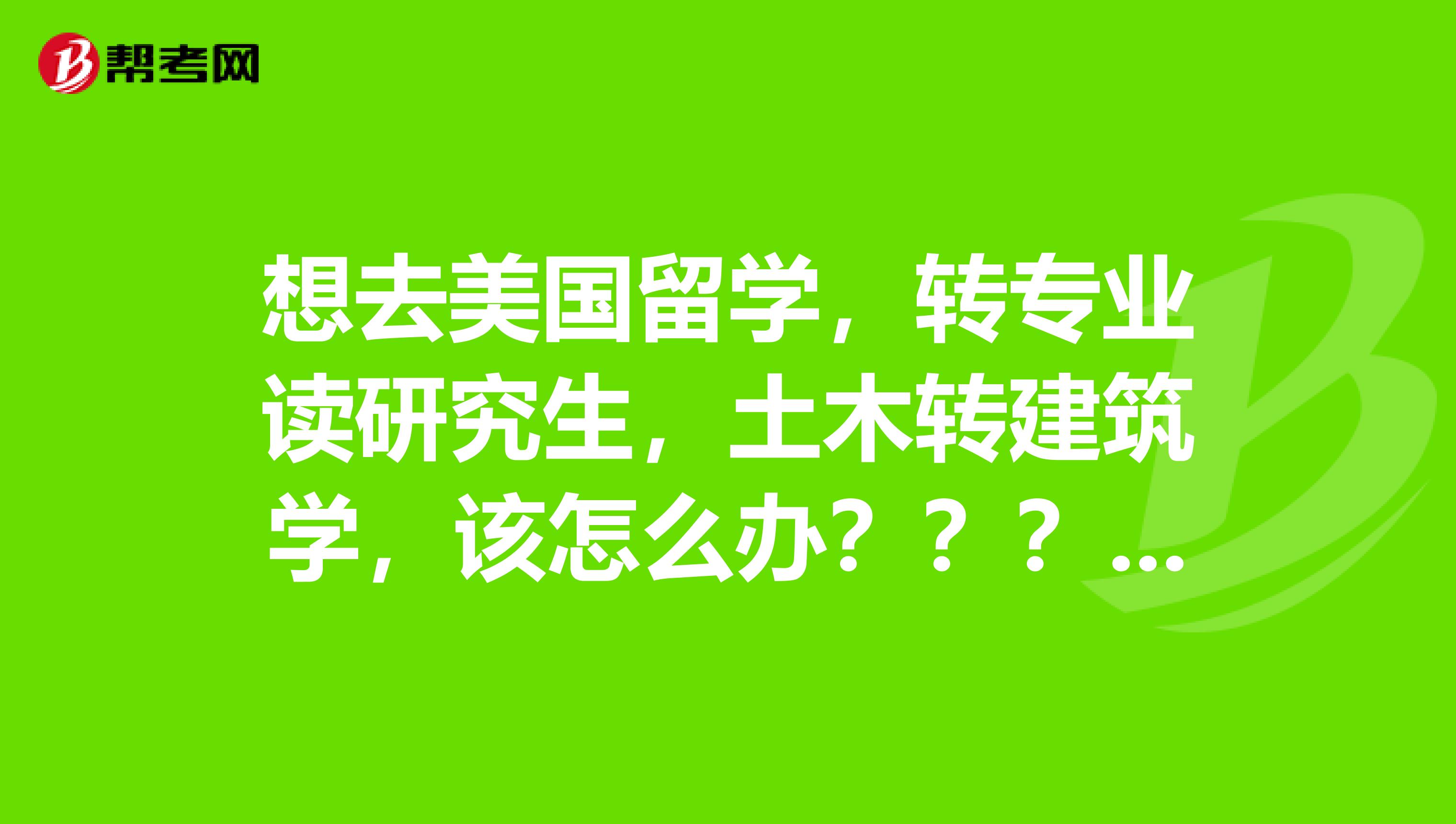 想去美國留學，轉專業讀研究生，土木轉建筑學，該怎么辦？？？？？？