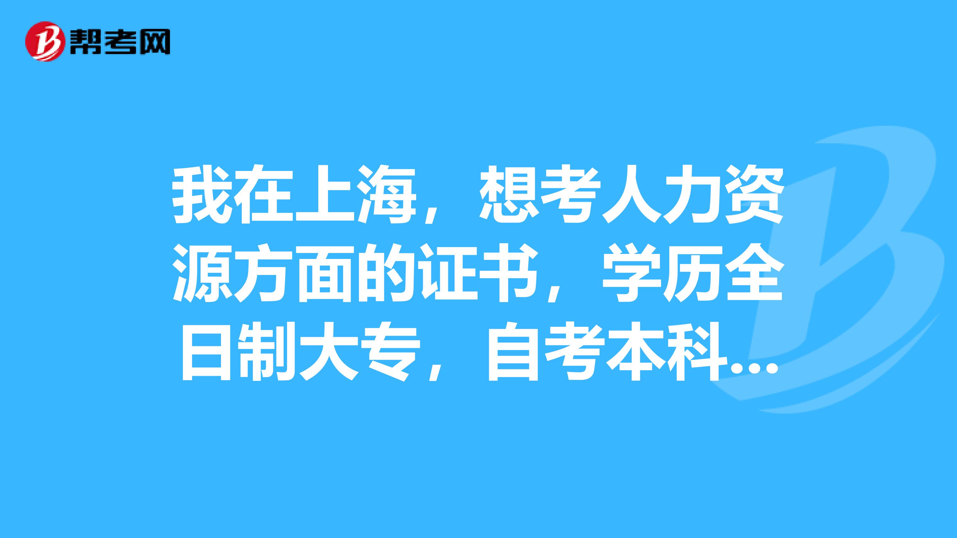 我在上海，想考人力资源方面的证书，学历全日制大专，自考本科，工作两年，可以报考几级？考试时间和报名时间？考试科目内容和教材用书等？