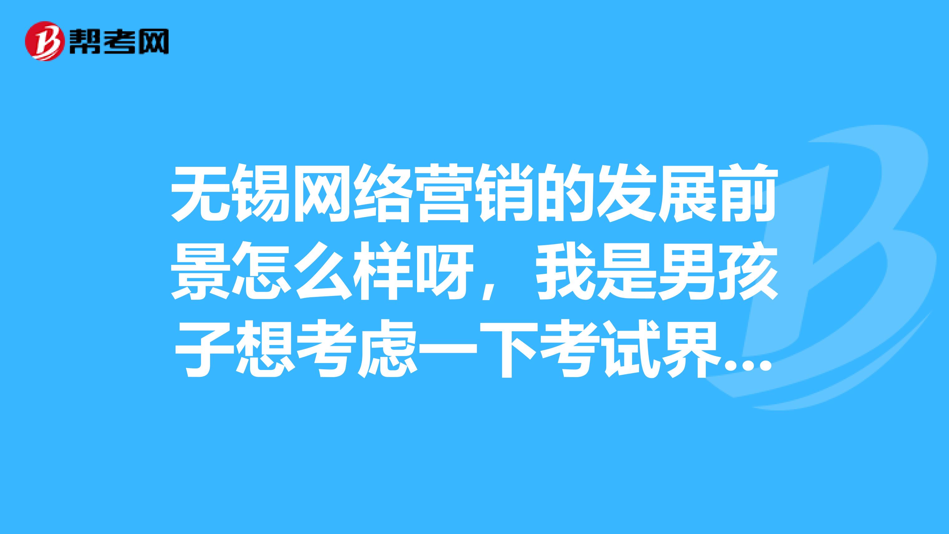 无锡网络营销的发展前景怎么样呀,我是男孩子想考虑一下考试界络工程师或者网络营销。