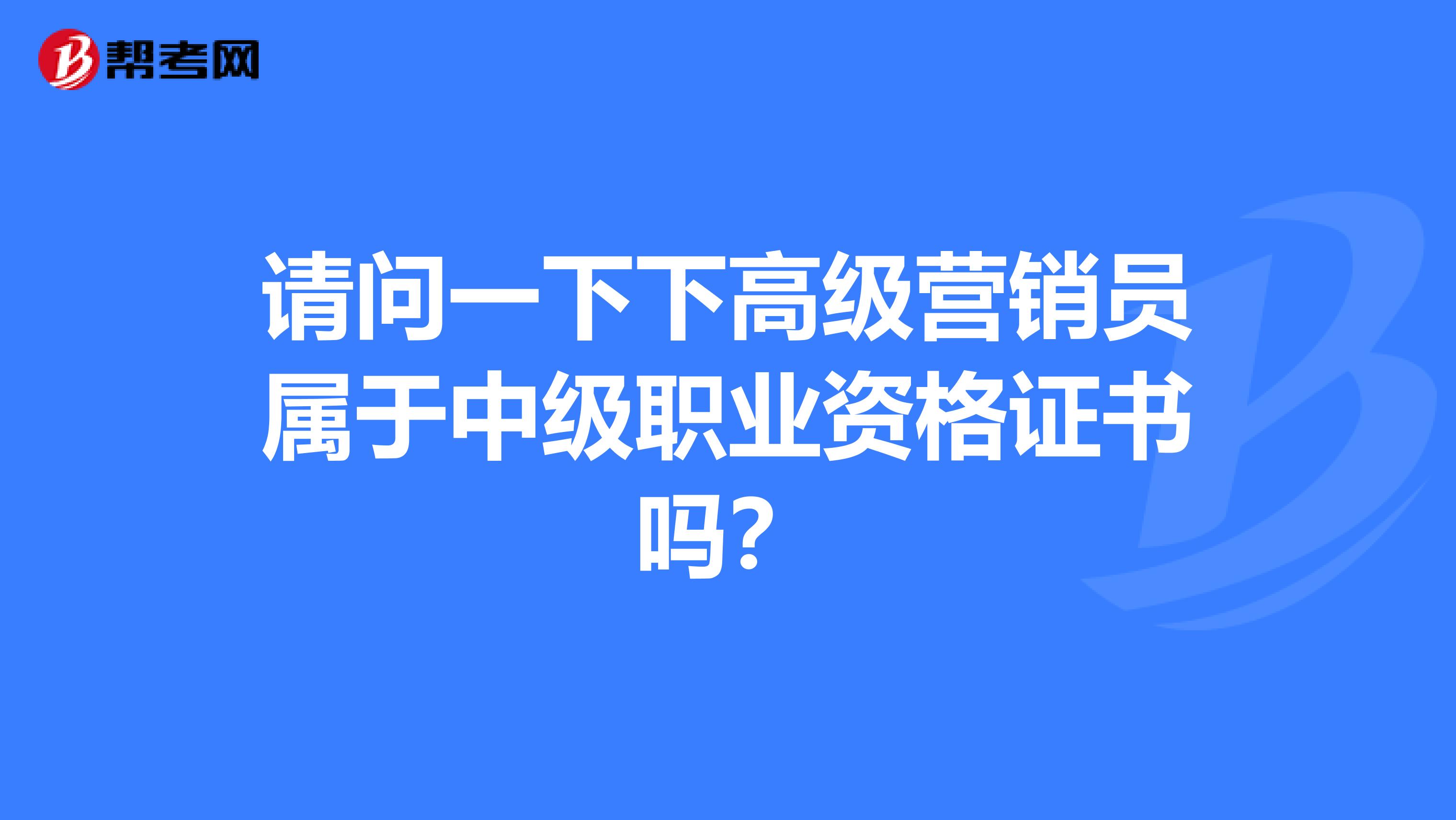 请问一下下高级营销员属于中级职业资格证书吗？