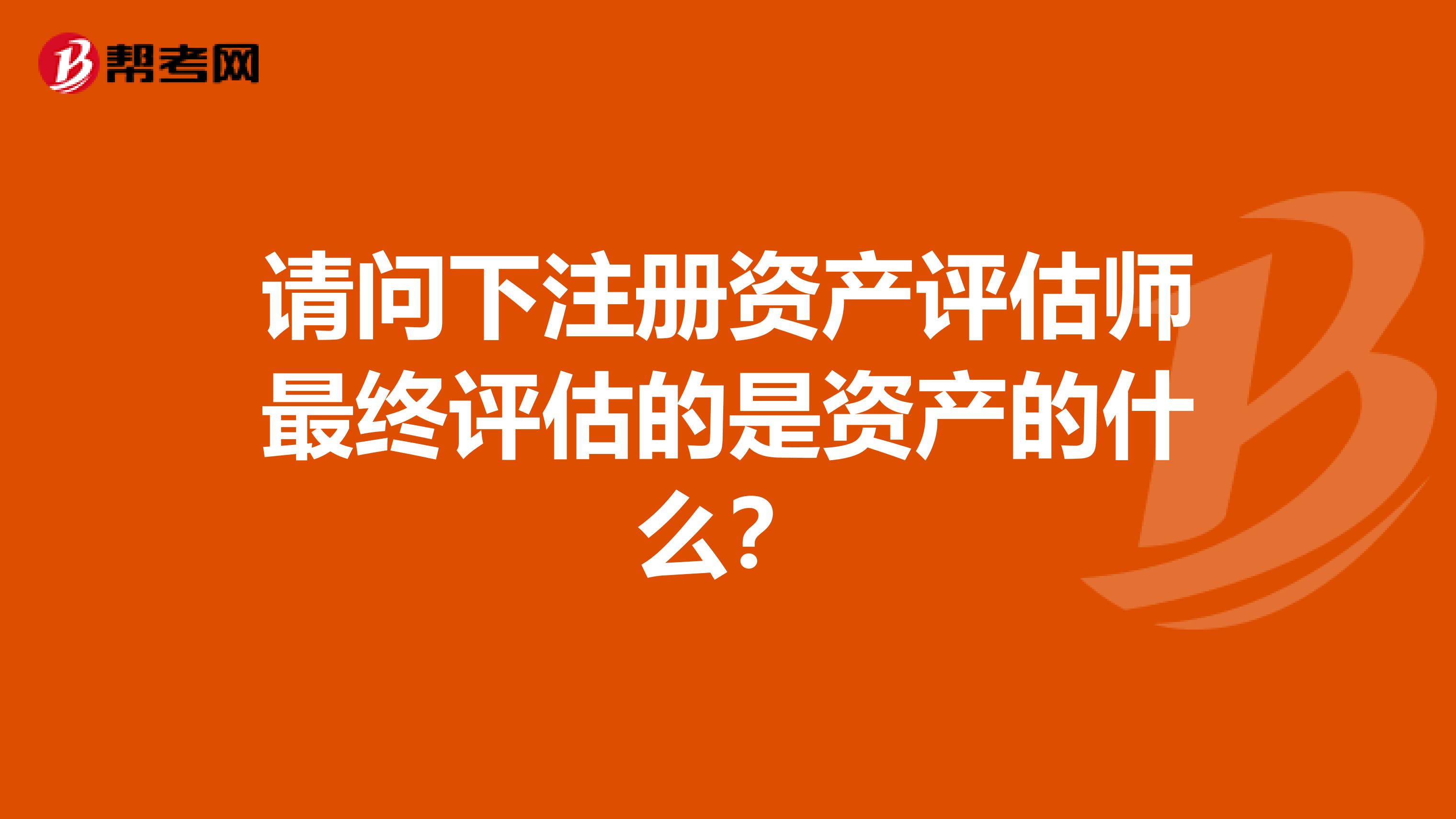 請問下注冊資產評估師最終評估的是資產的什么?