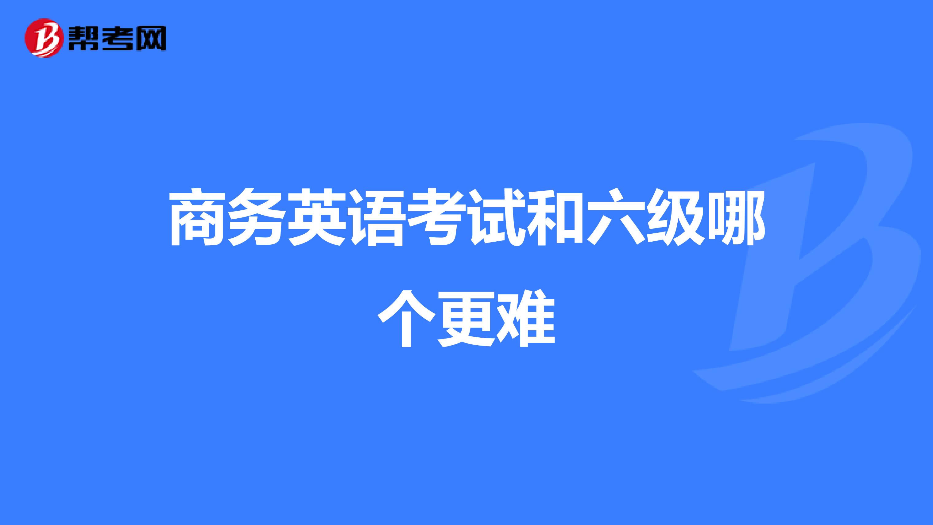 商务英语考试和六级哪个更难