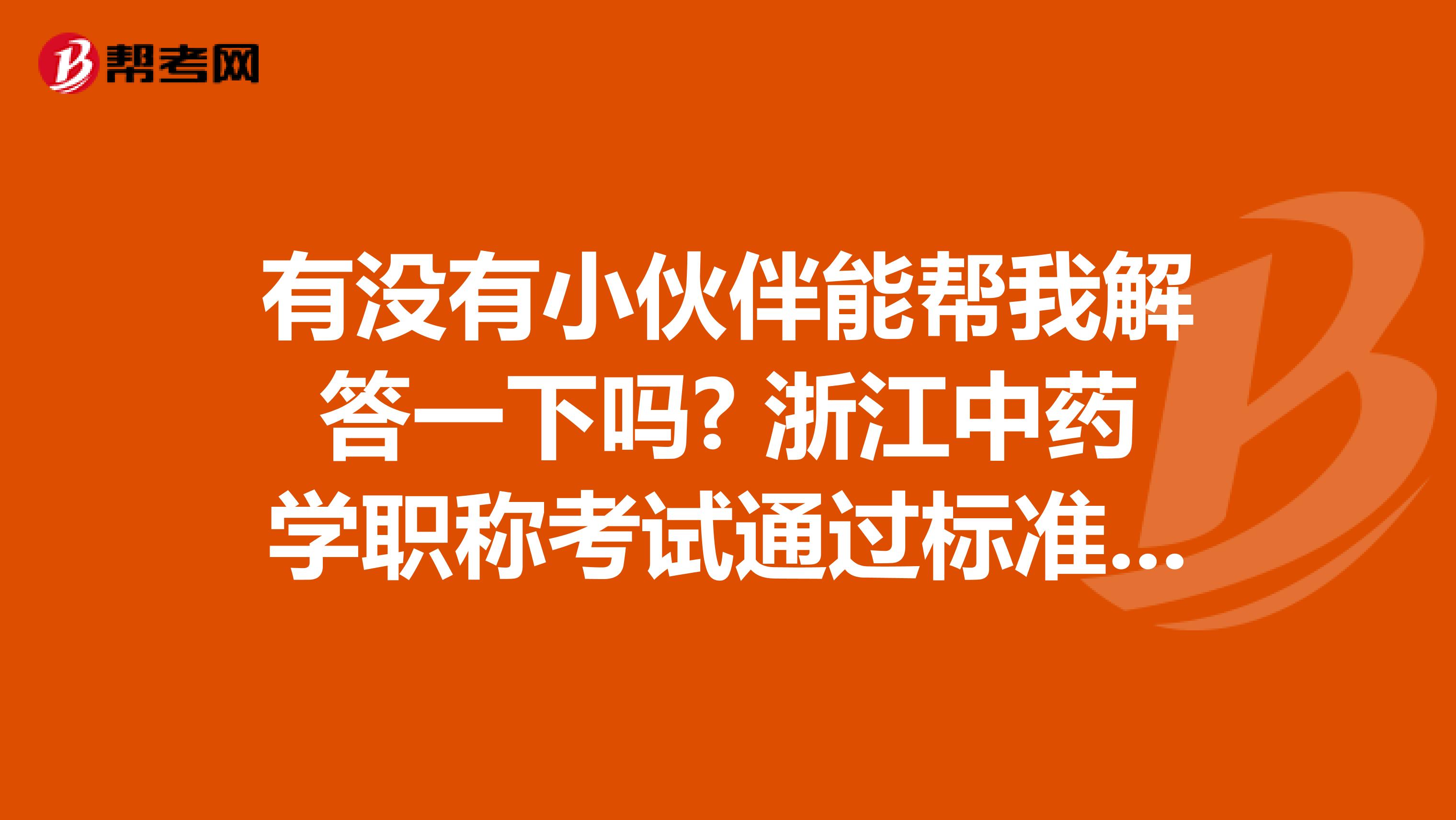 有没有小伙伴能帮我解答一下吗? 浙江中药学职称考试通过标准是什么?