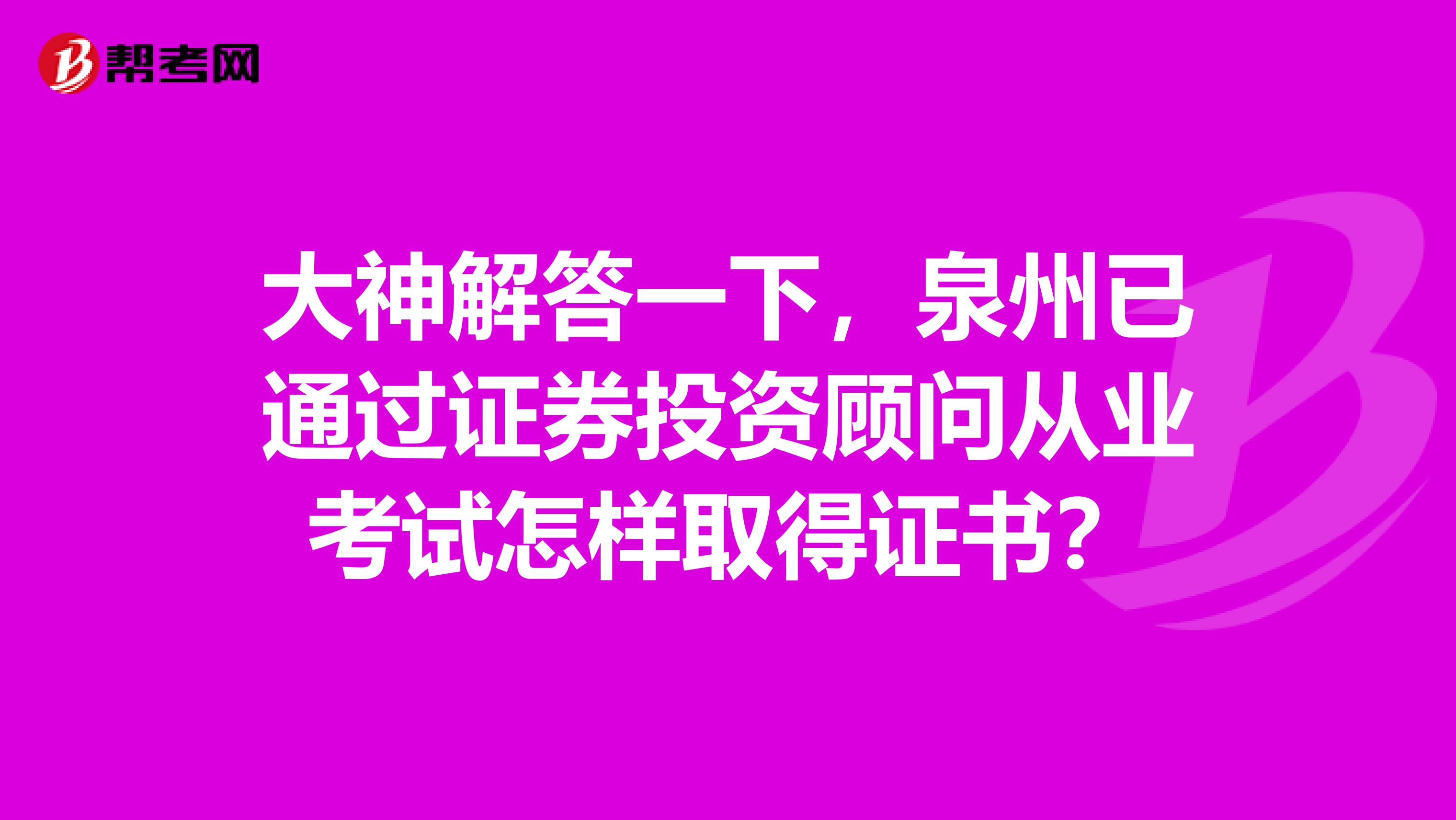 大神解答一下，泉州已通过证券投资顾问从业考试怎样取得证书？