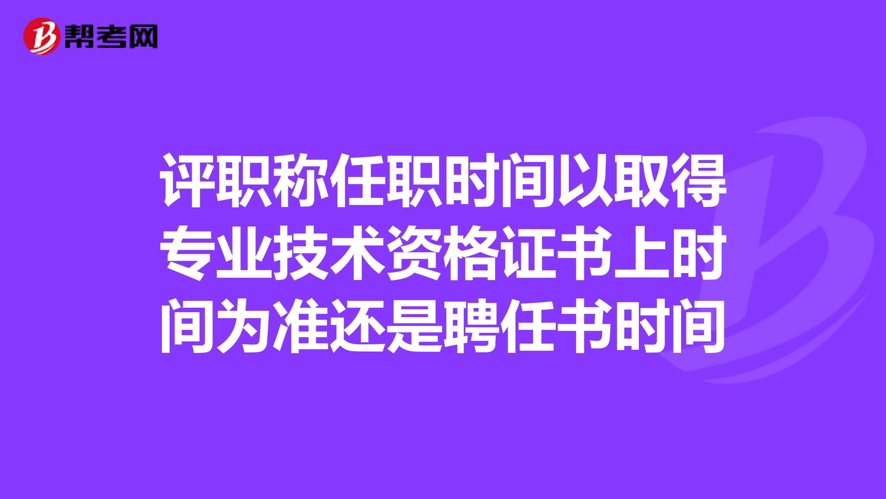 评职称任职时间以取得专业技术资格证书上时间为准还是聘任书时间