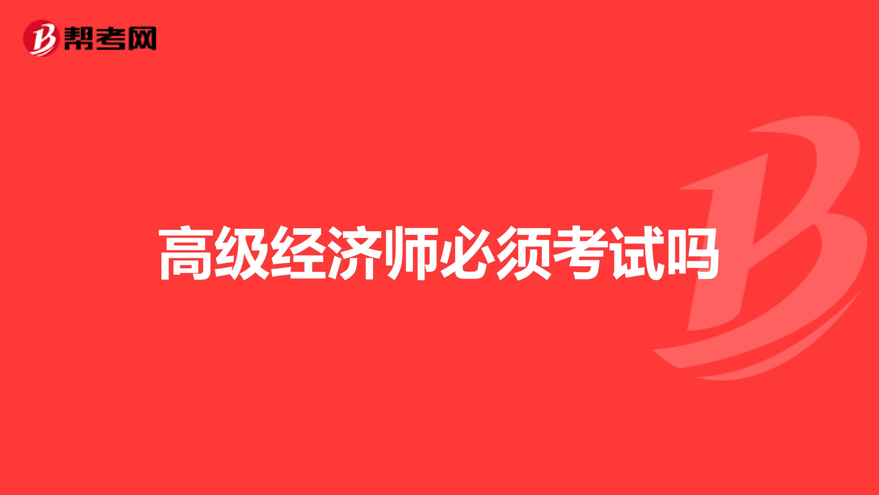 高級(jí)經(jīng)濟(jì)師必須考試嗎