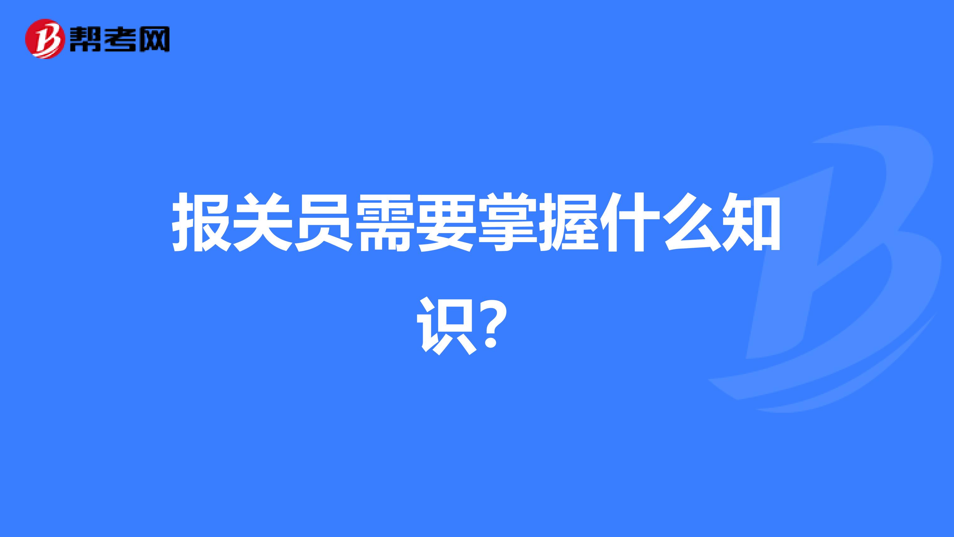 报关员需要掌握什么知识？