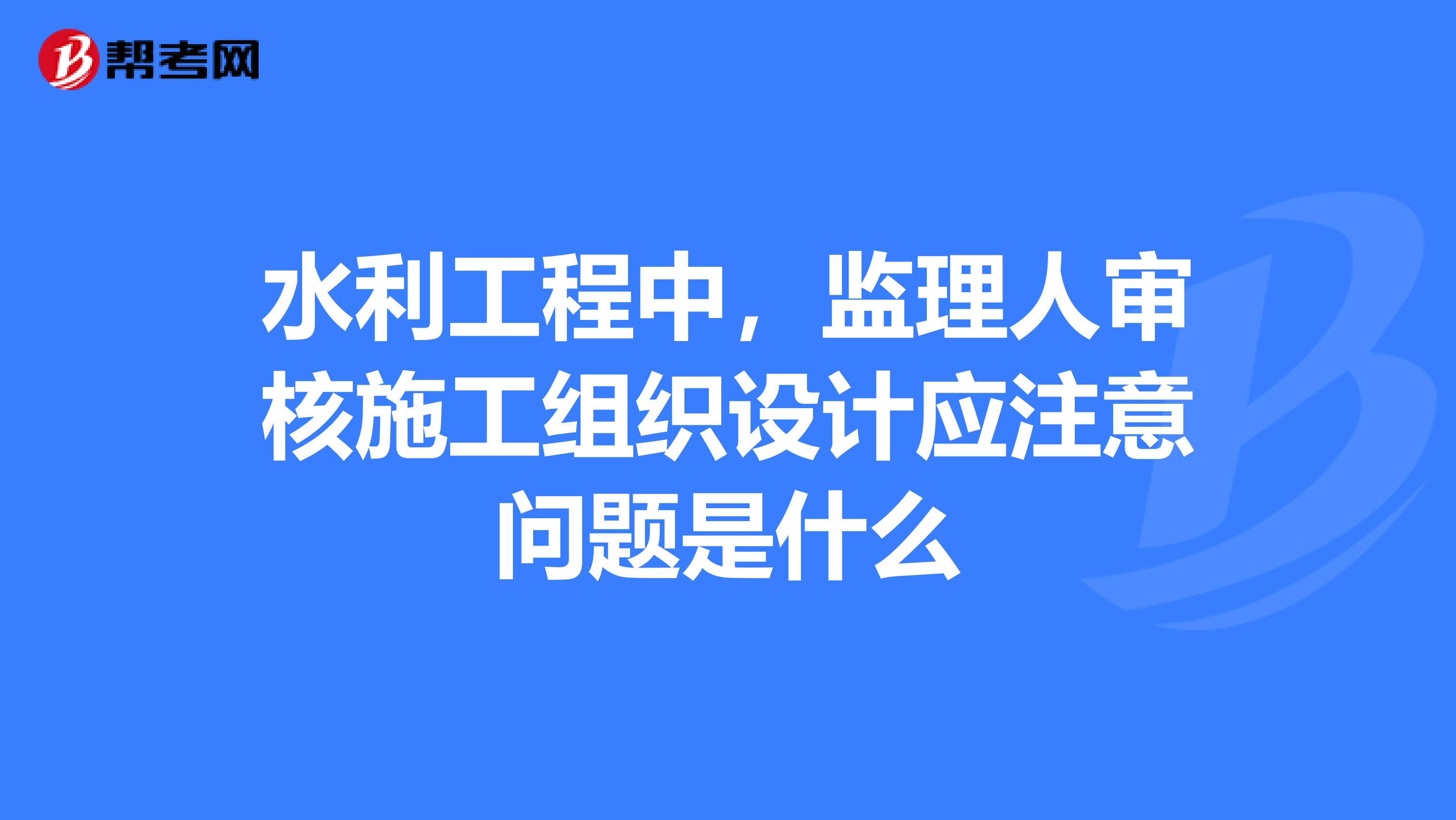 水利工程中，监理人审核施工组织设计应注意问题是什么