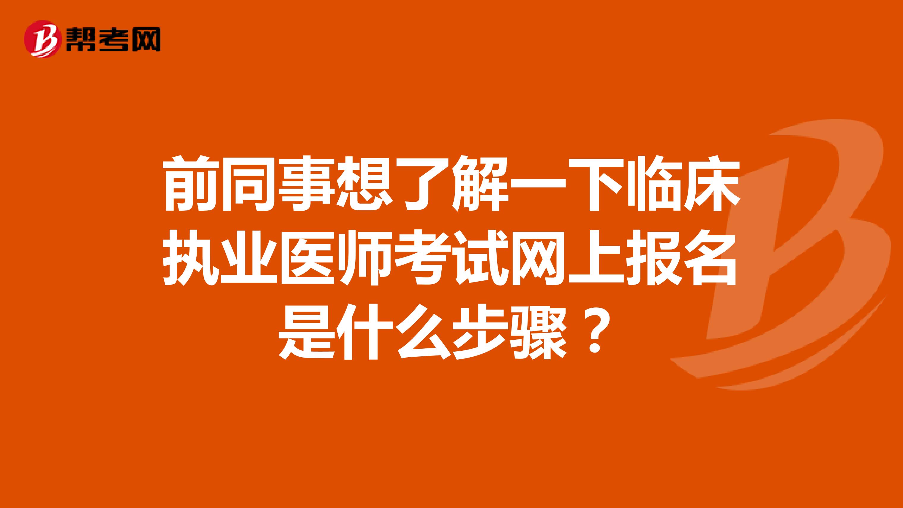 前同事想了解一下临床执业医师考试网上报名是什么步骤?