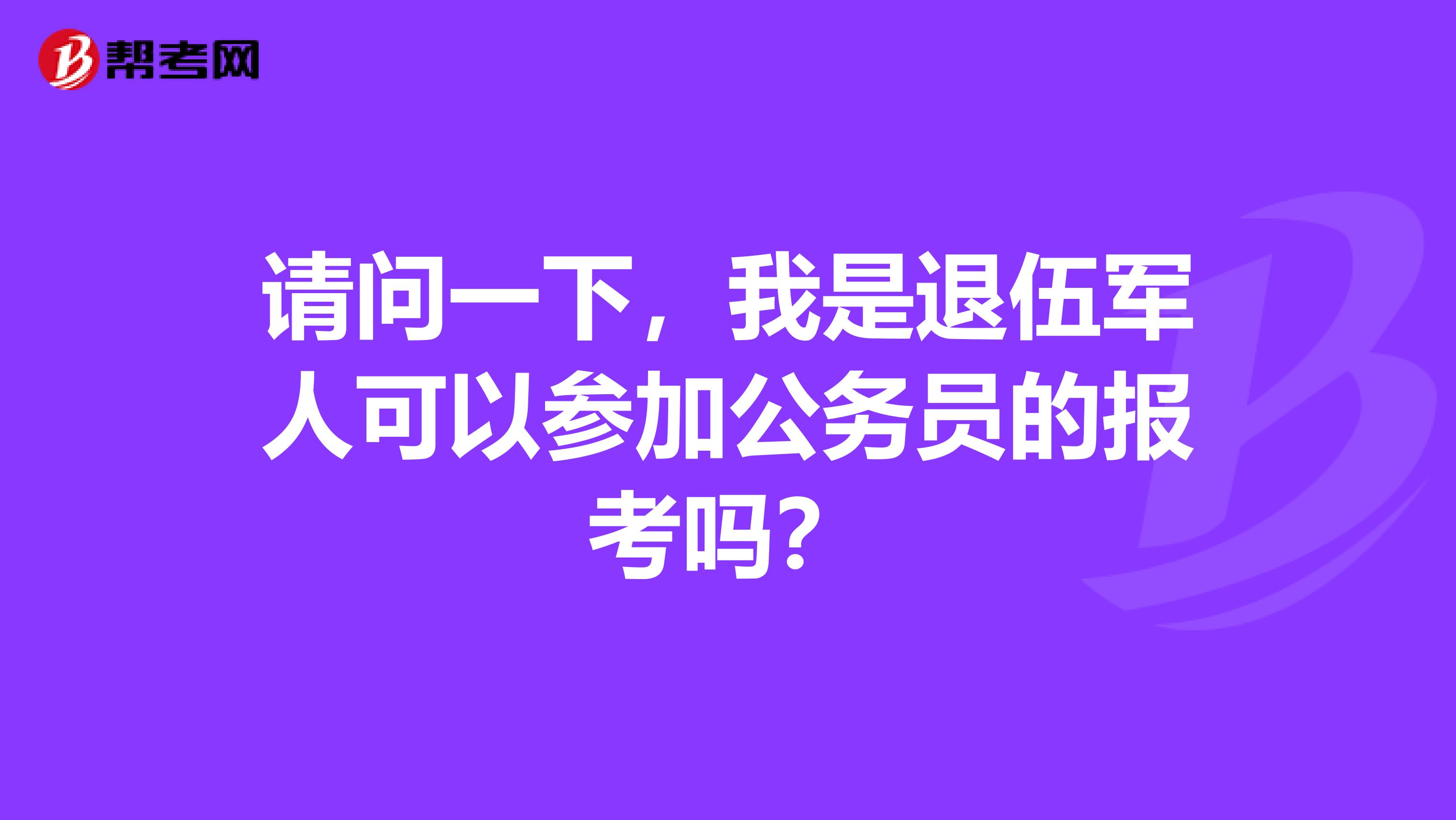 请问一下，我是退伍军人可以参加公务员的报考吗？