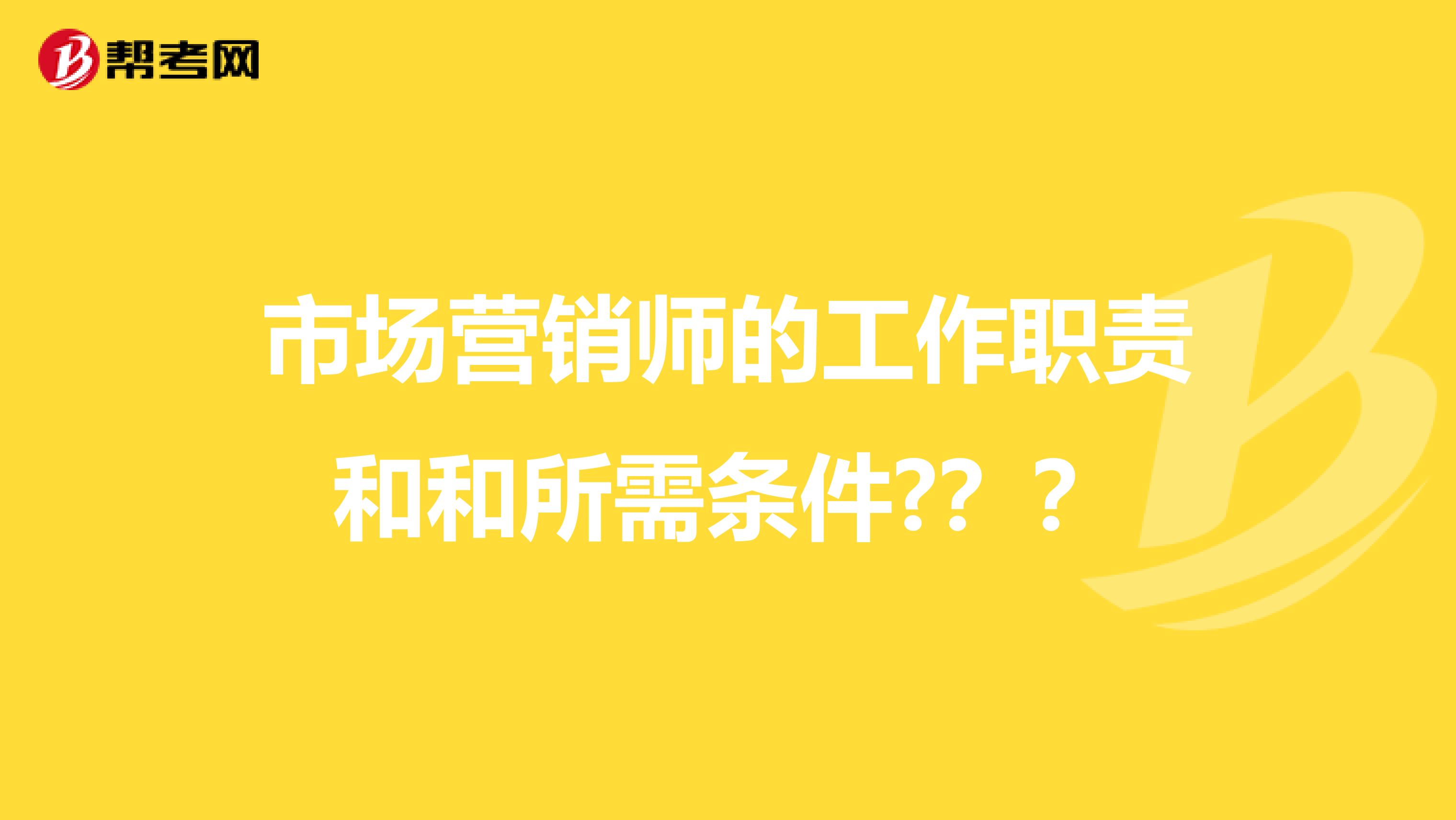 市场营销师的工作职责和和所需条件???