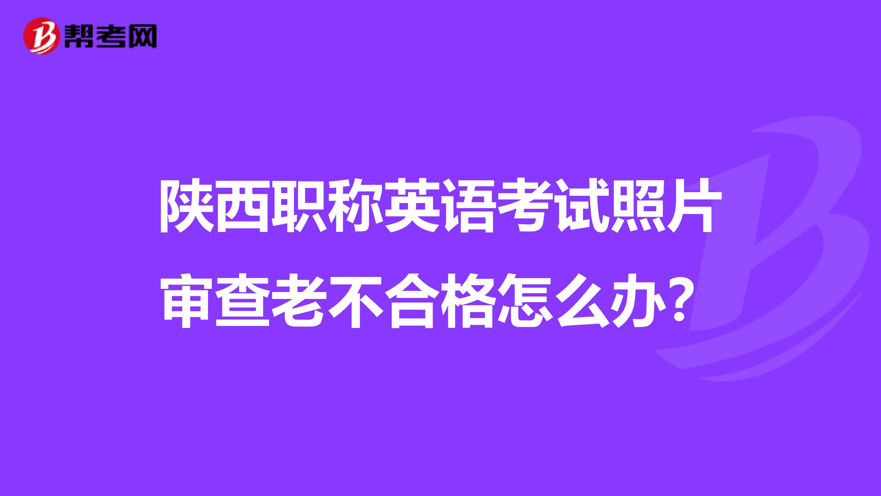 陕西职称英语考试照片审查老不合格怎么办？