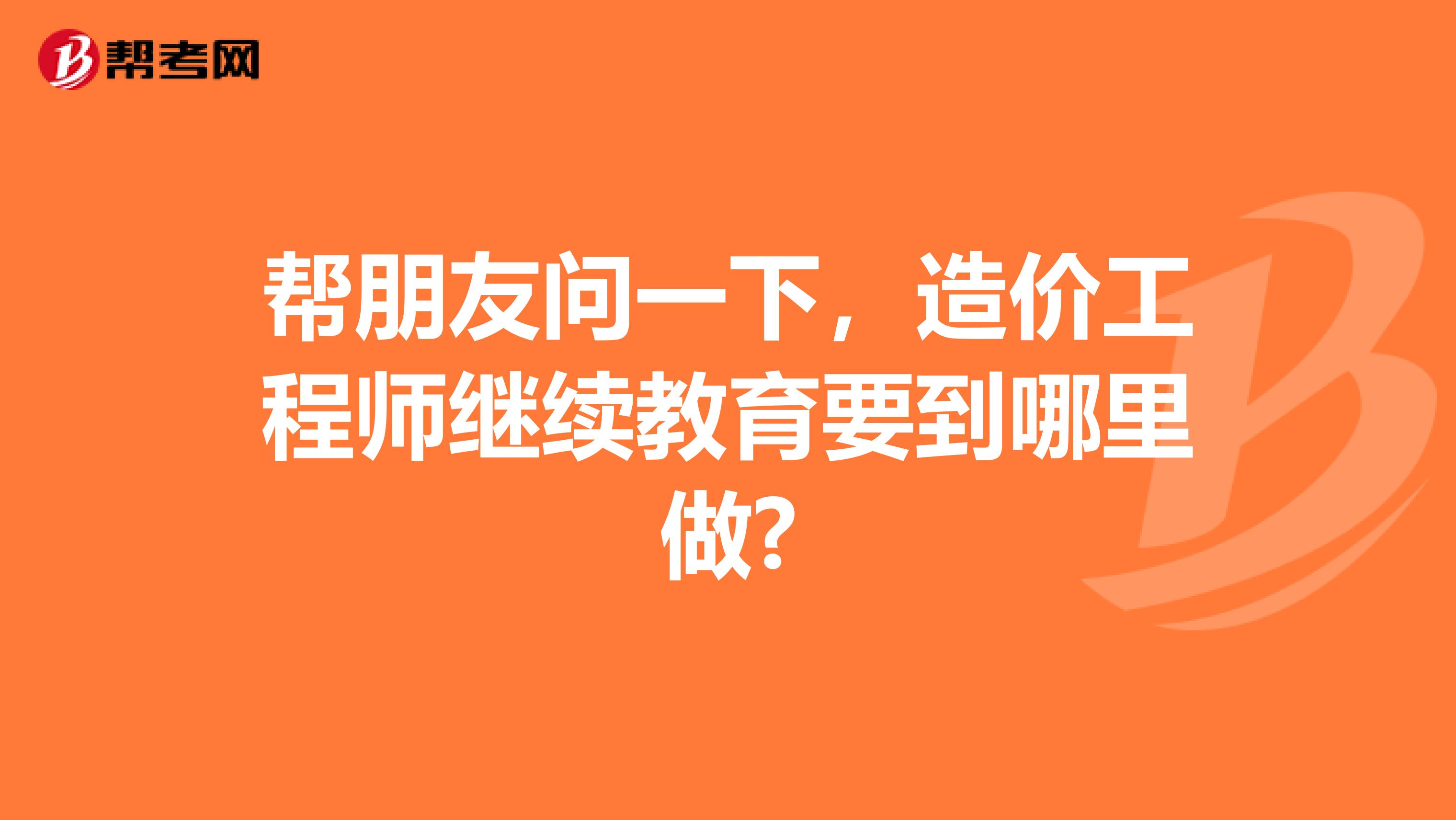 帮朋友问一下，造价工程师继续教育要到哪里做?