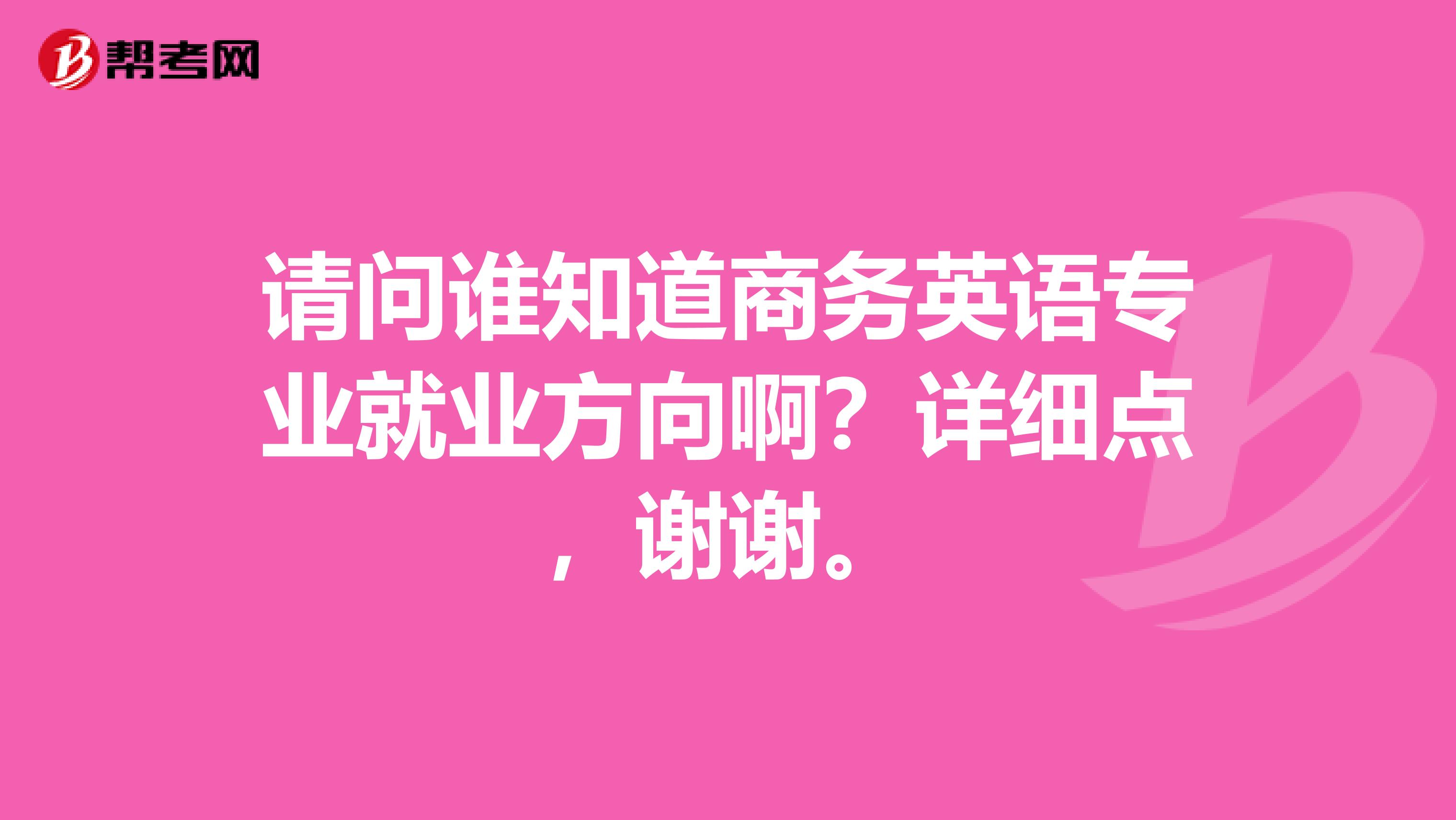 请问谁知道商务英语专业就业方向啊?详细点,谢谢。