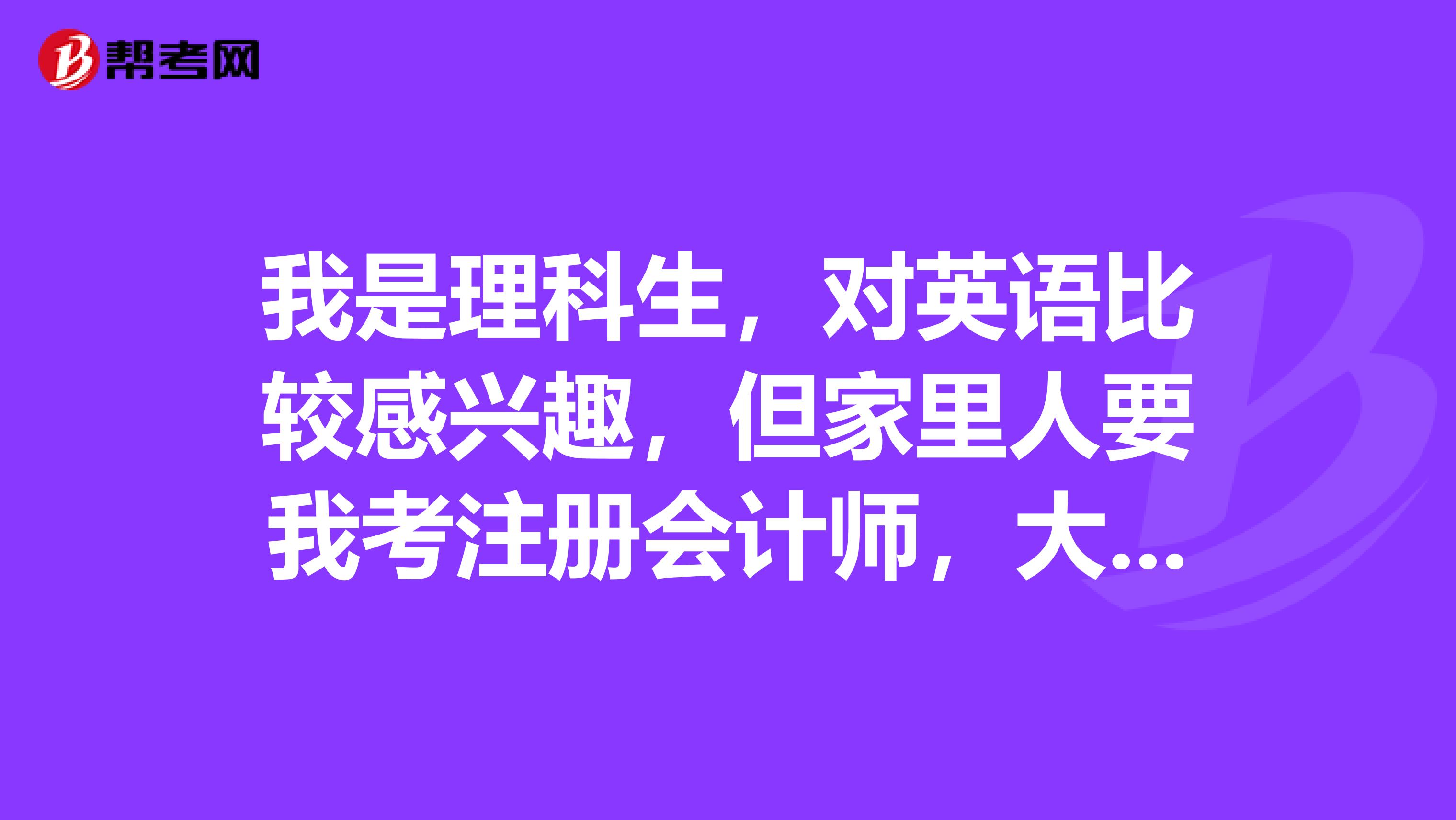 我是理科生，對英語比較感興趣，但家里人要我考注冊會計師，大家?guī)臀曳治鲆幌聻槭裁匆甲詴嫀熌兀? class=