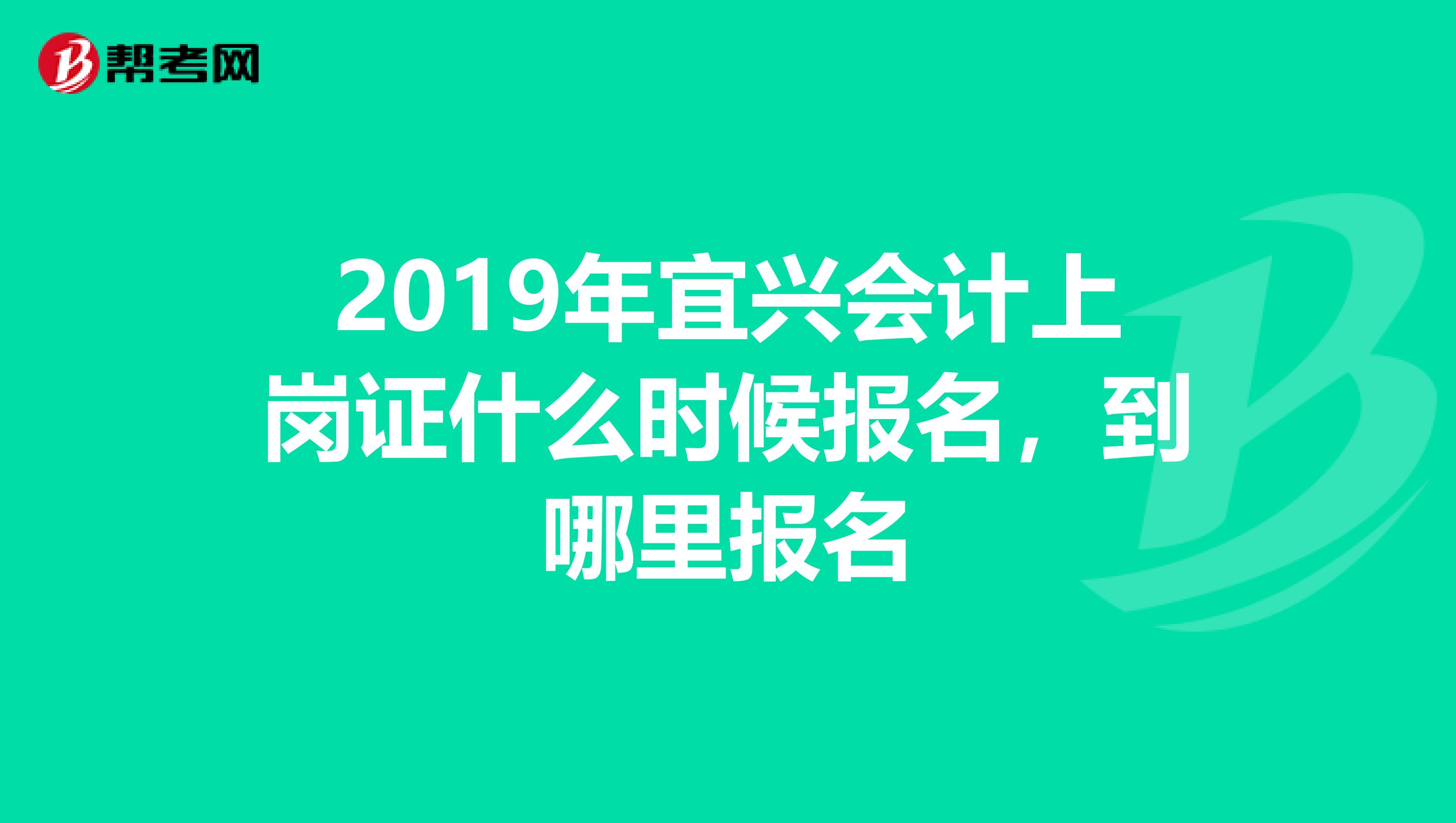 2019年宜興會計上崗證什么時候報名，到哪里報名