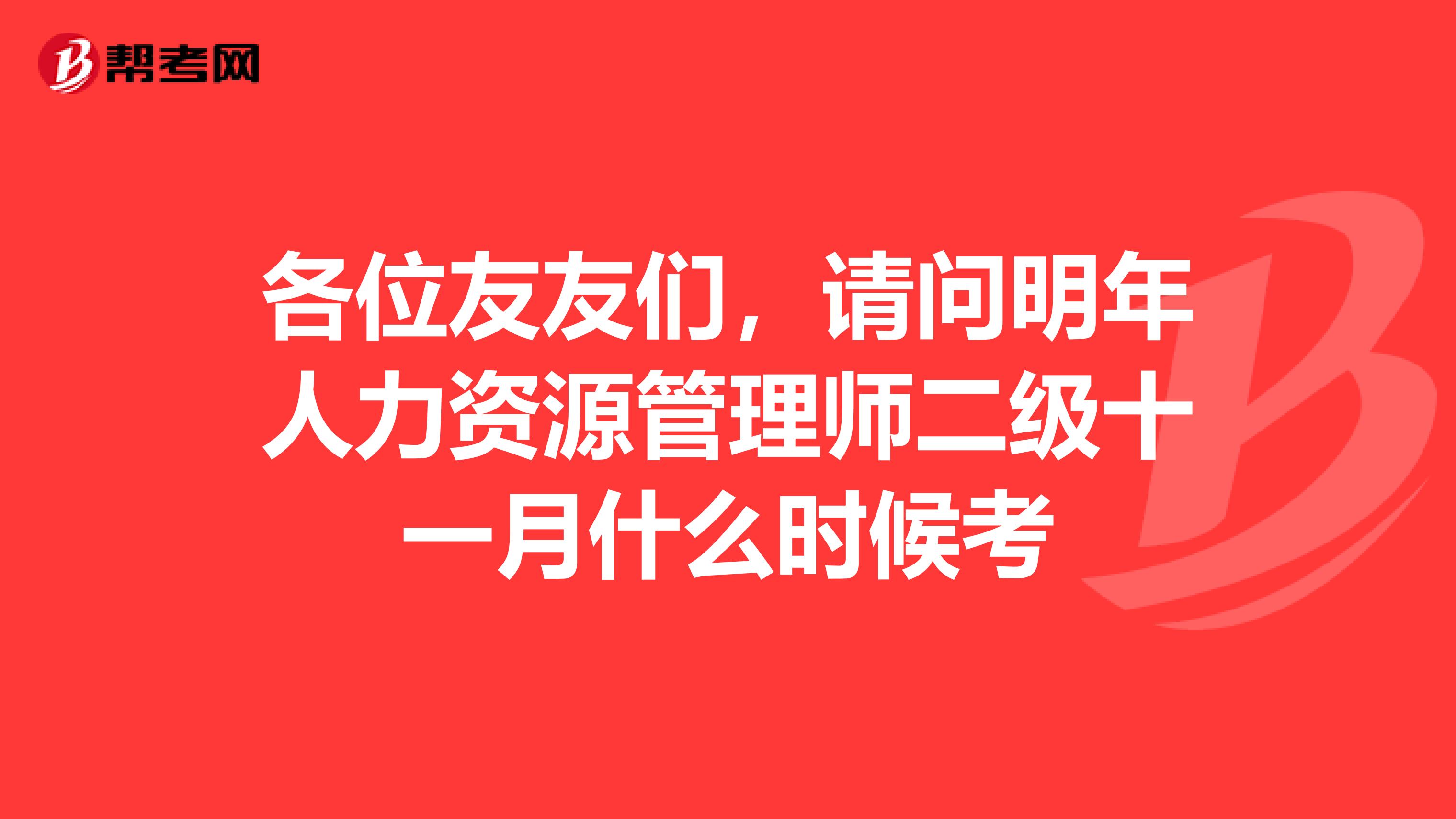 各位友友們,請問明年人力資源管理師二級十一月什么時候考