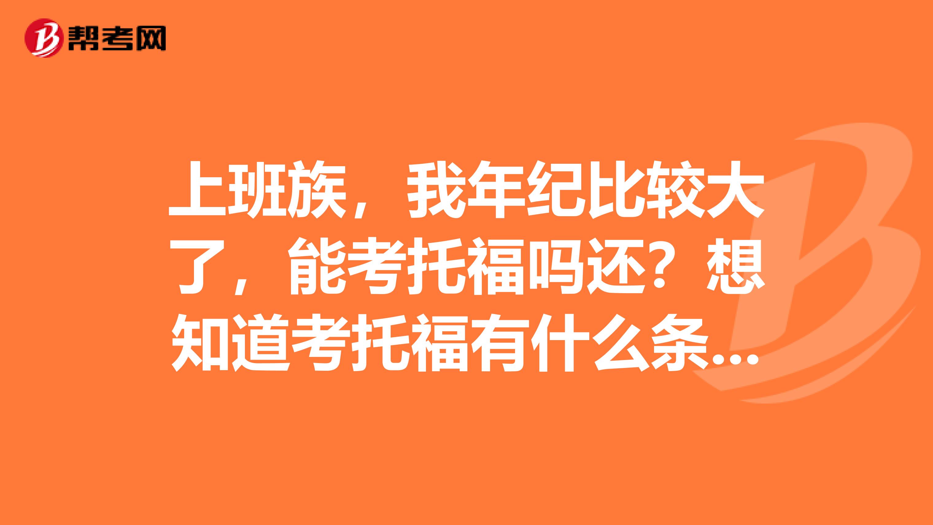 上班族，我年紀比較大了，能考托福嗎還？想知道考托福有什么條件限制嗎？