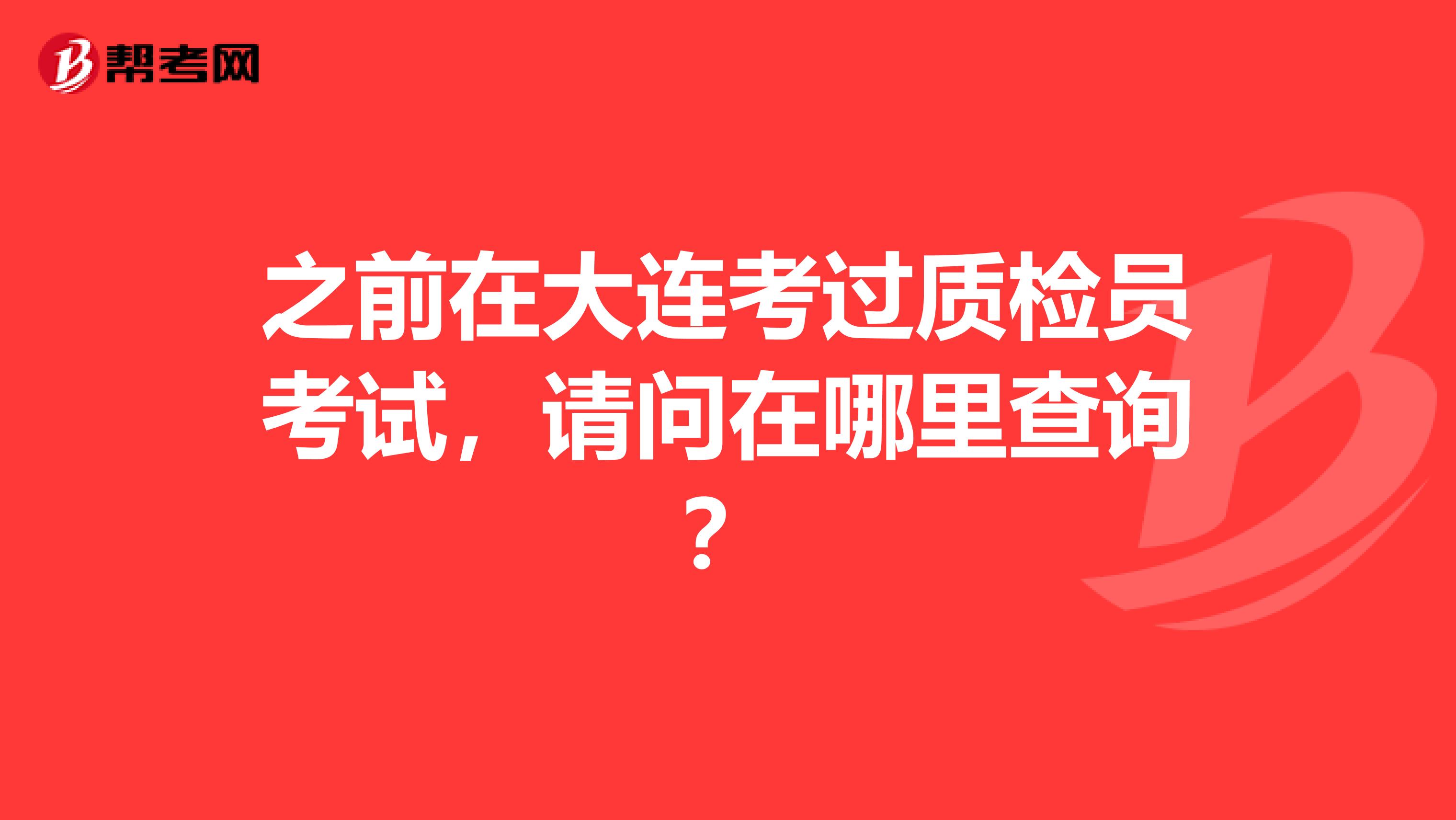 之前在大连考过质检员考试,请问在哪里查询?