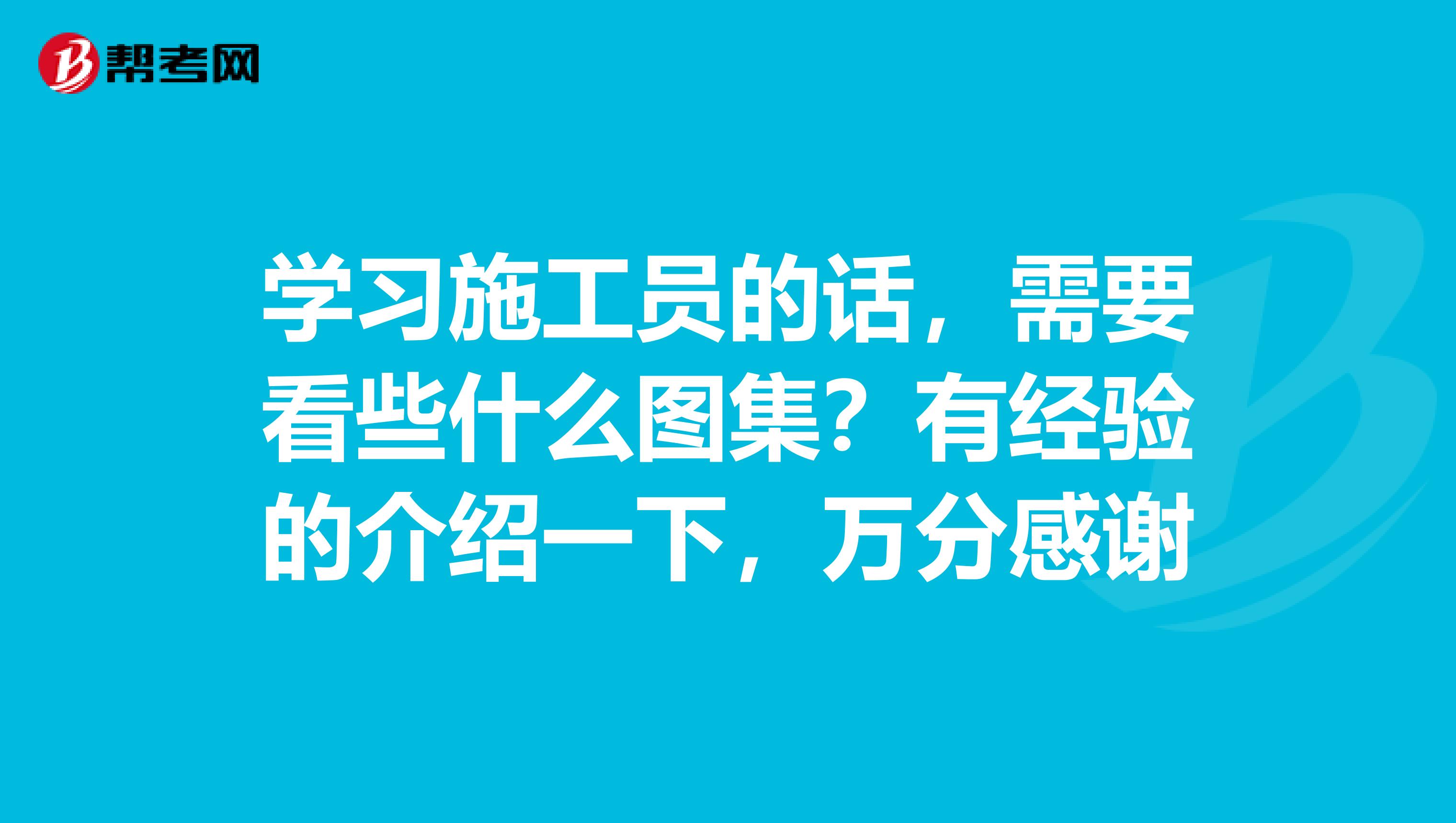 学习施工员的话,需要看些什么图集?有经验的介绍一下,万分感谢