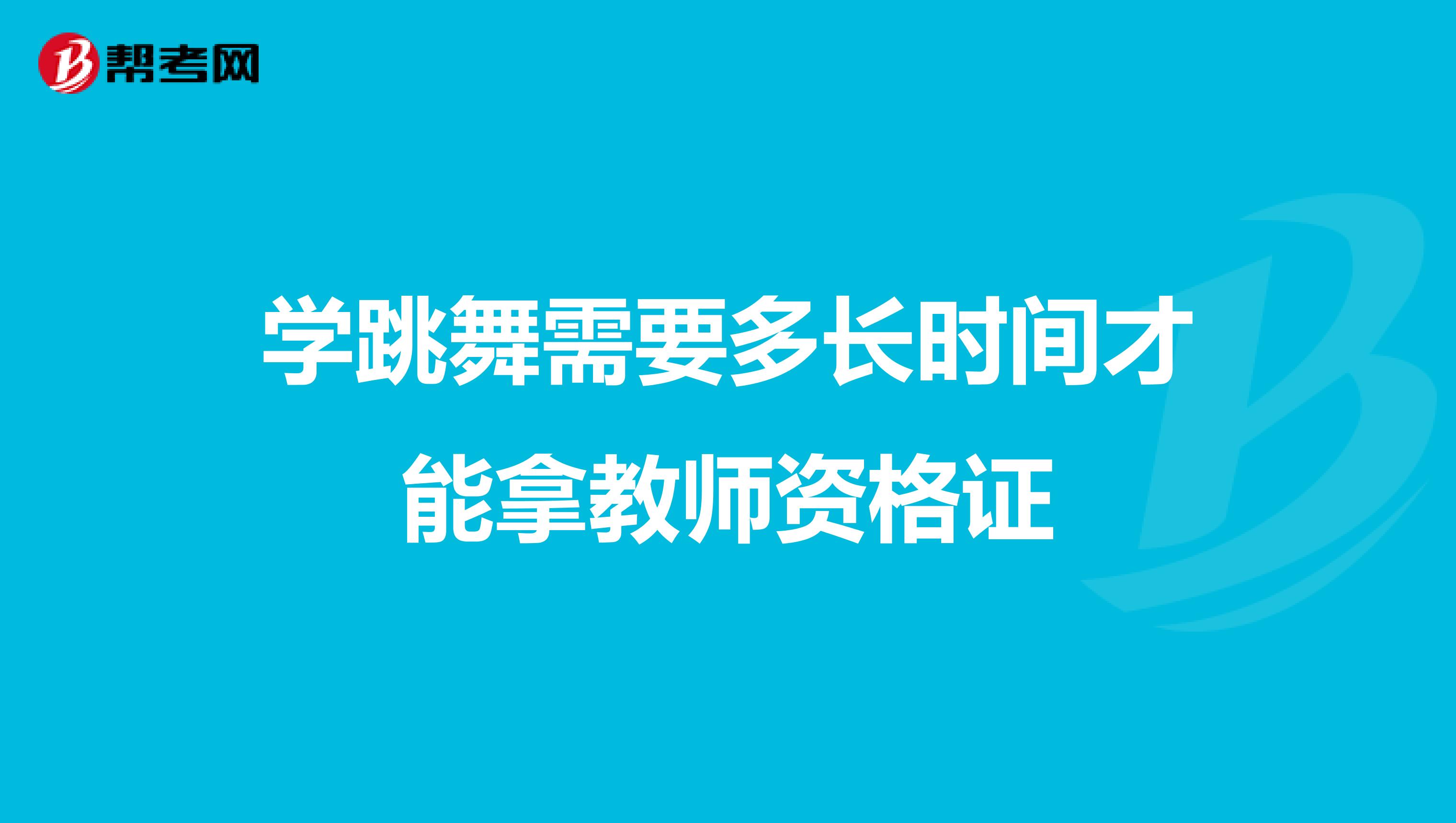学跳舞需要多长时间才能拿教师资格证