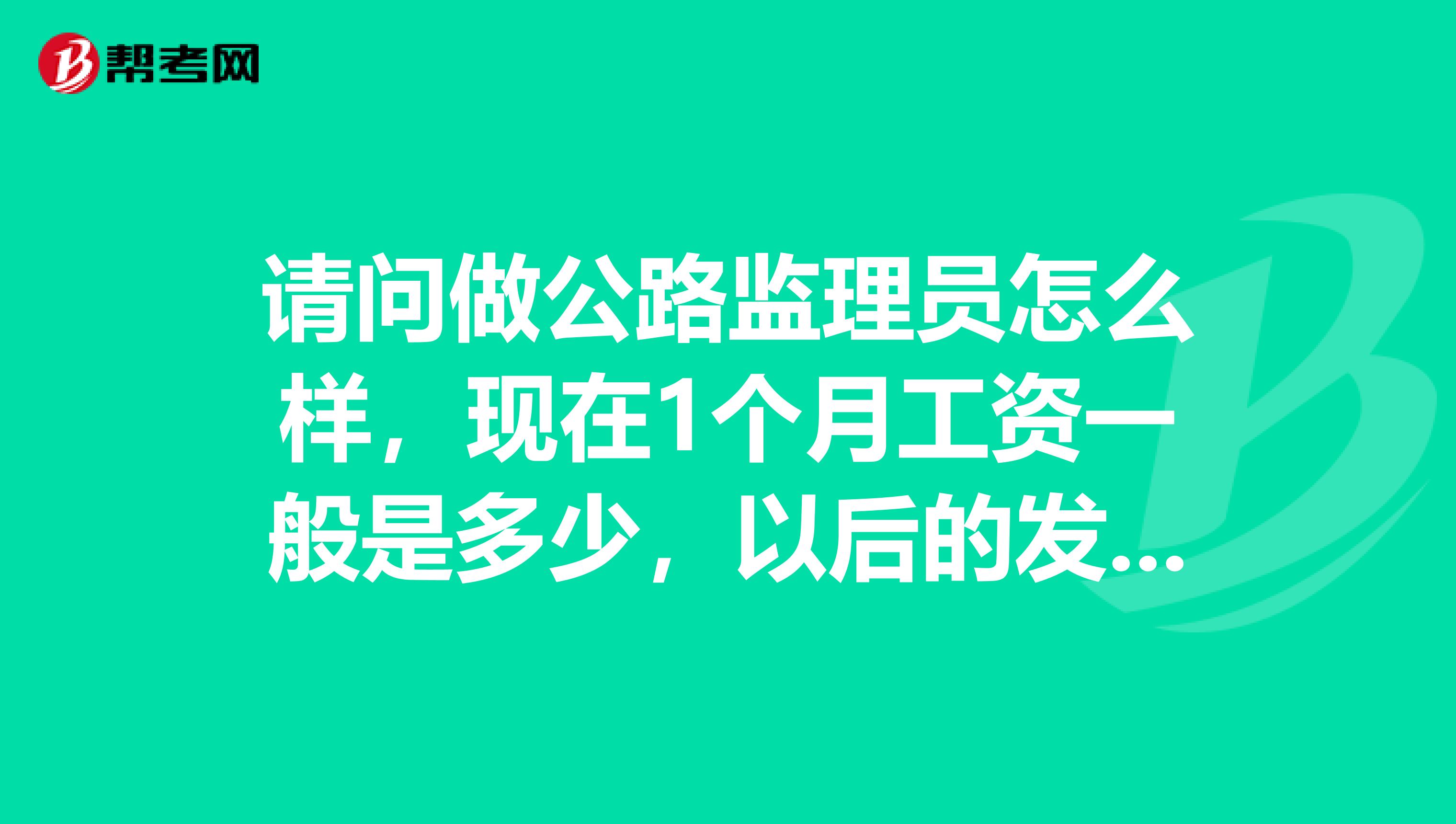 请问做公路监理员怎么样，现在1个月工资一般是多少，以后的发展方向是什么谢谢