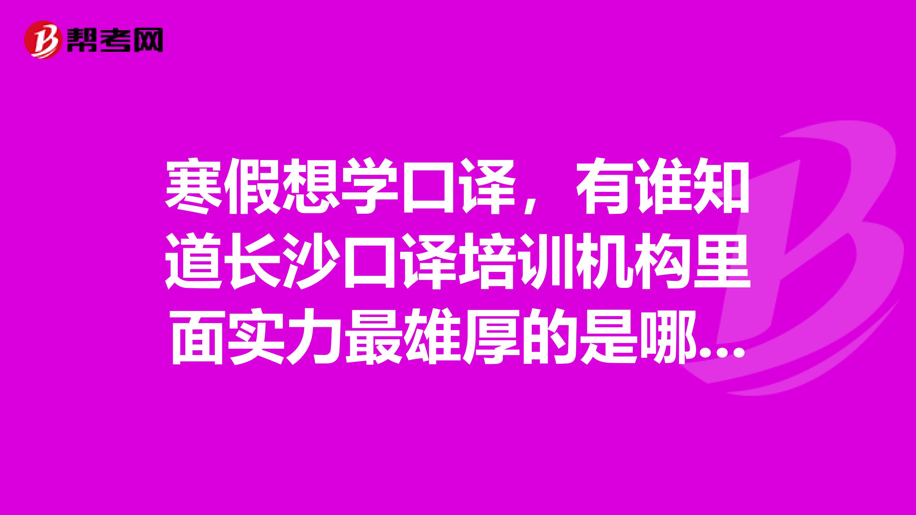 寒假想学口译,有谁知道长沙口译培训机构里面实力最雄厚的是哪家?