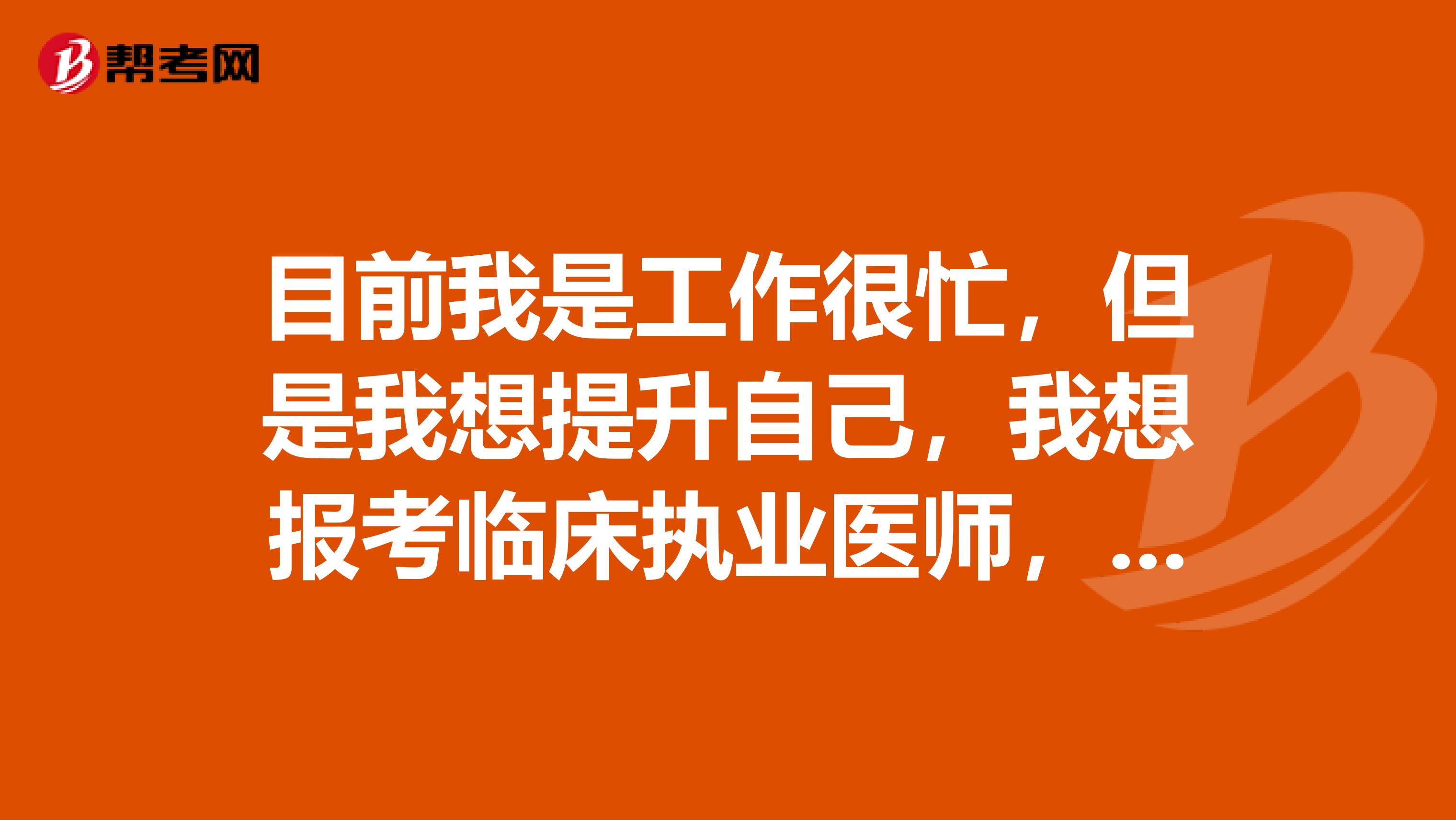 目前我是工作很忙，但是我想提升自己，我想報(bào)考臨床執(zhí)業(yè)醫(yī)師，請(qǐng)問(wèn)臨床執(zhí)業(yè)醫(yī)師考試時(shí)間是什么時(shí)候？
