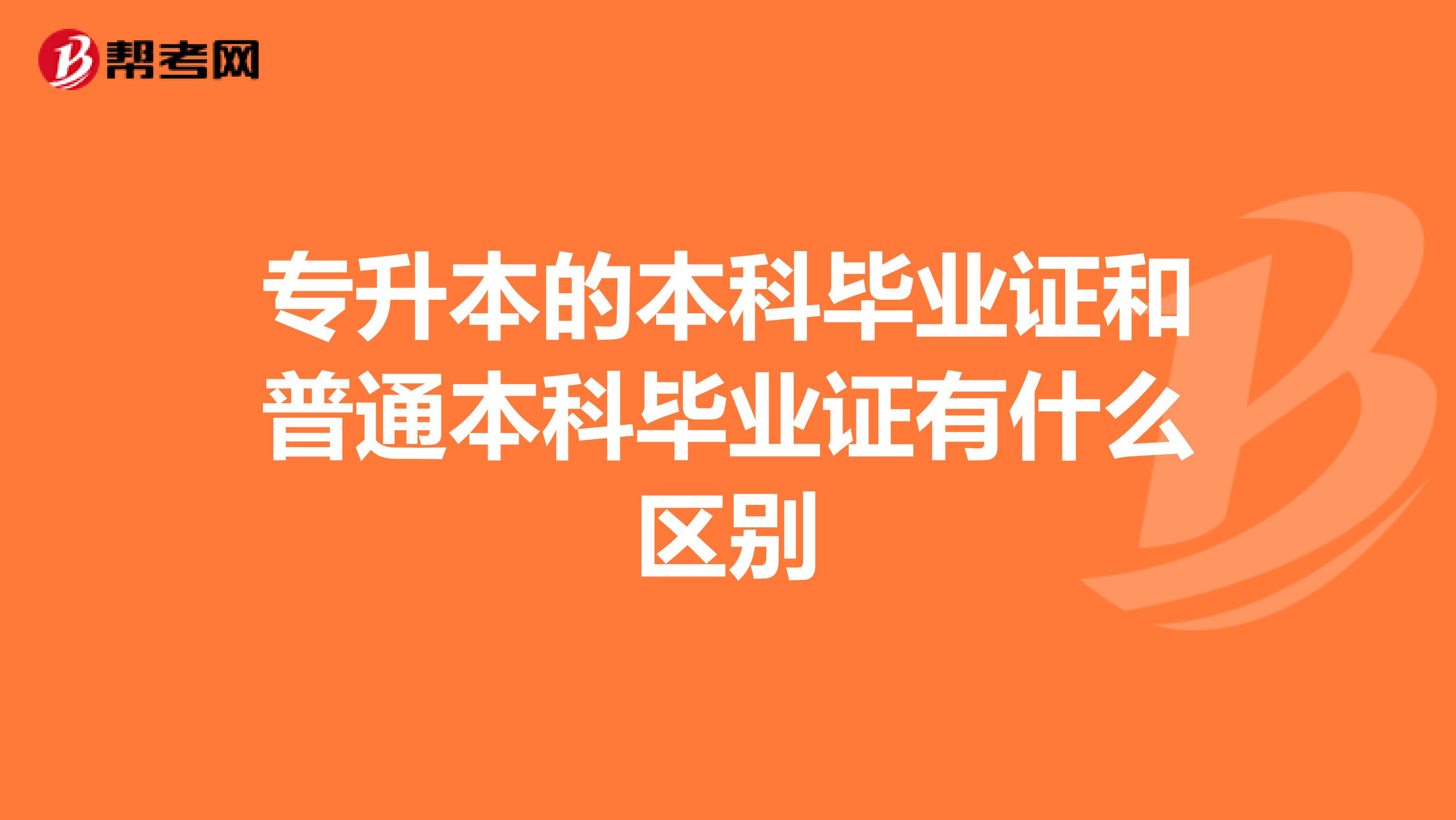 专升本的本科毕业证和普通本科毕业证有什么区别