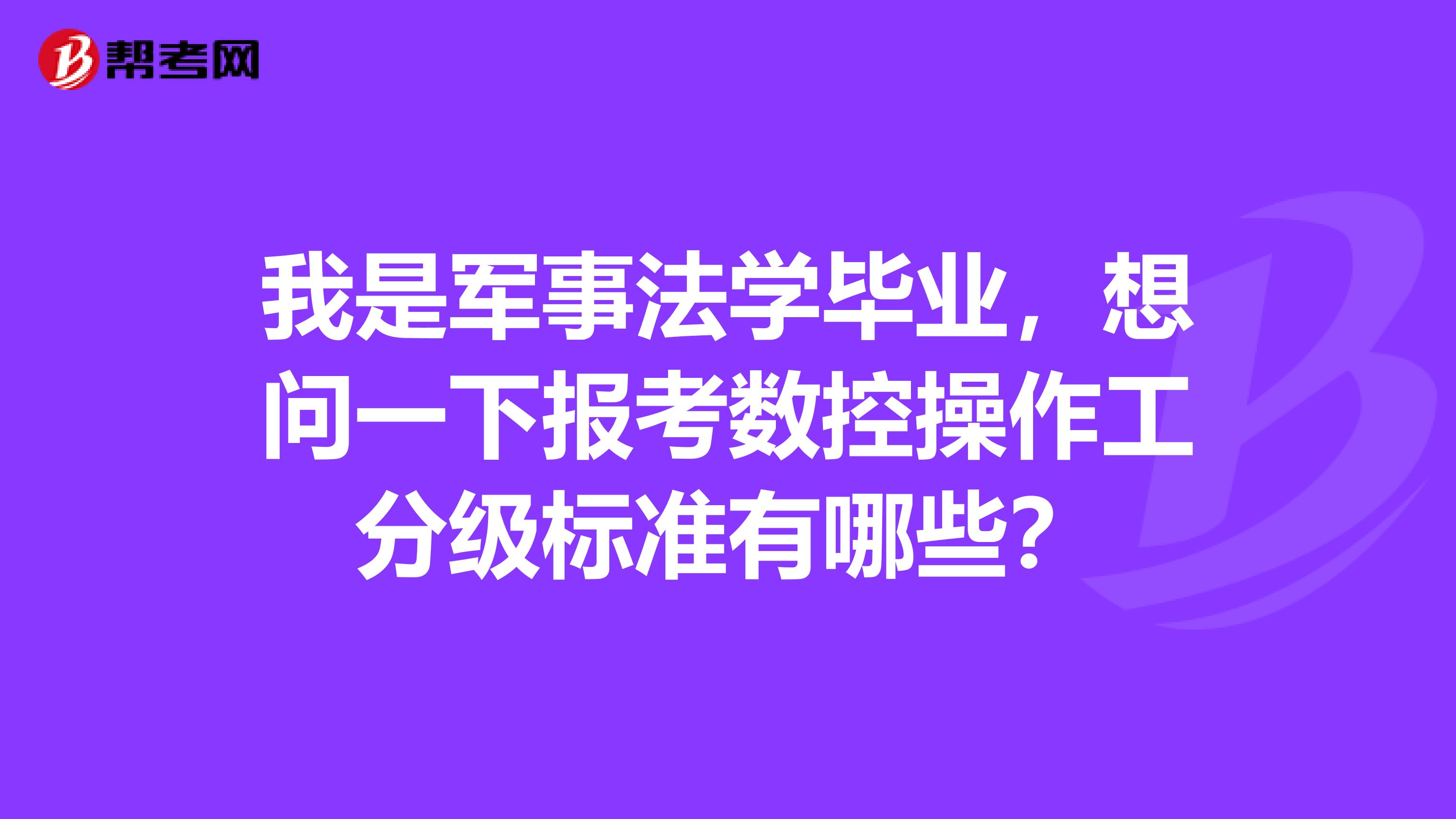 我是军事法学毕业,想问一下报考数控操作工分级标准有哪些?
