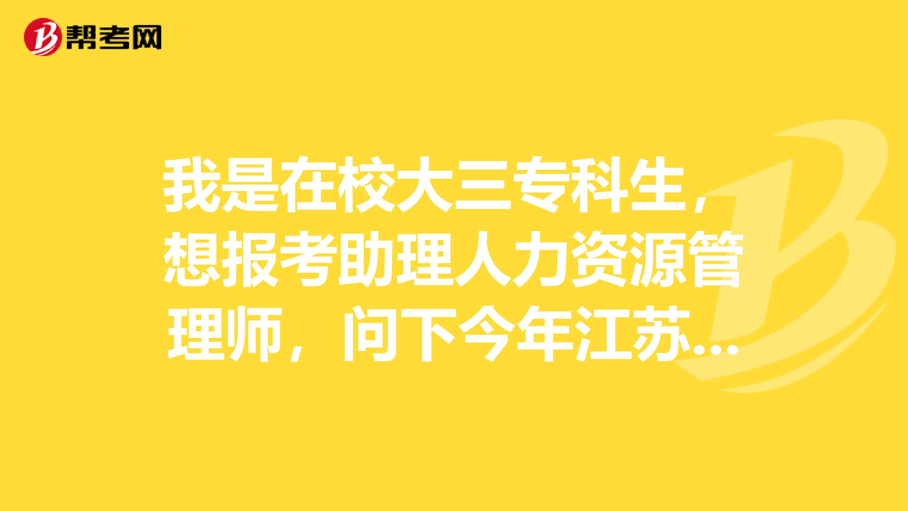 我是在校大三?？粕雸?bào)考助理人力資源管理師，問(wèn)下今年江蘇省助理人力資源管理師什么時(shí)候報(bào)名？