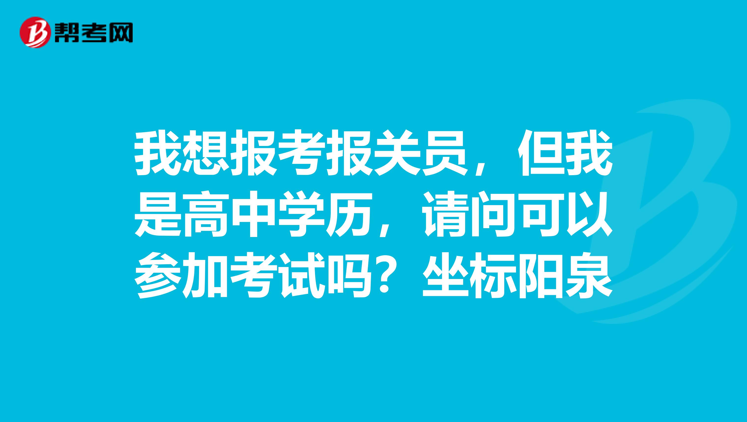 我想报考报关员，但我是高中学历，请问可以参加考试吗？坐标阳泉