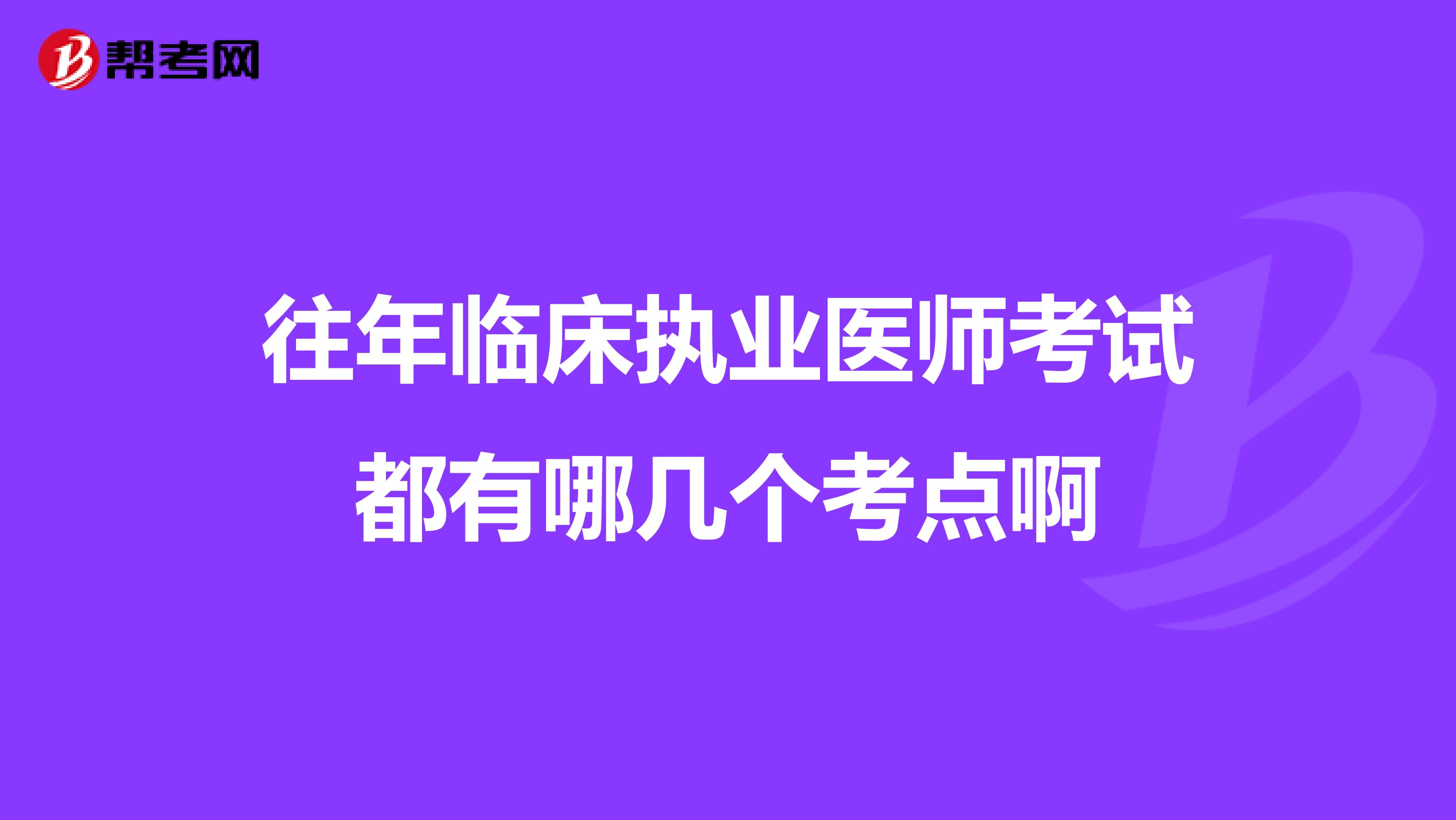 往年臨床執業醫師考試都有哪幾個考點啊