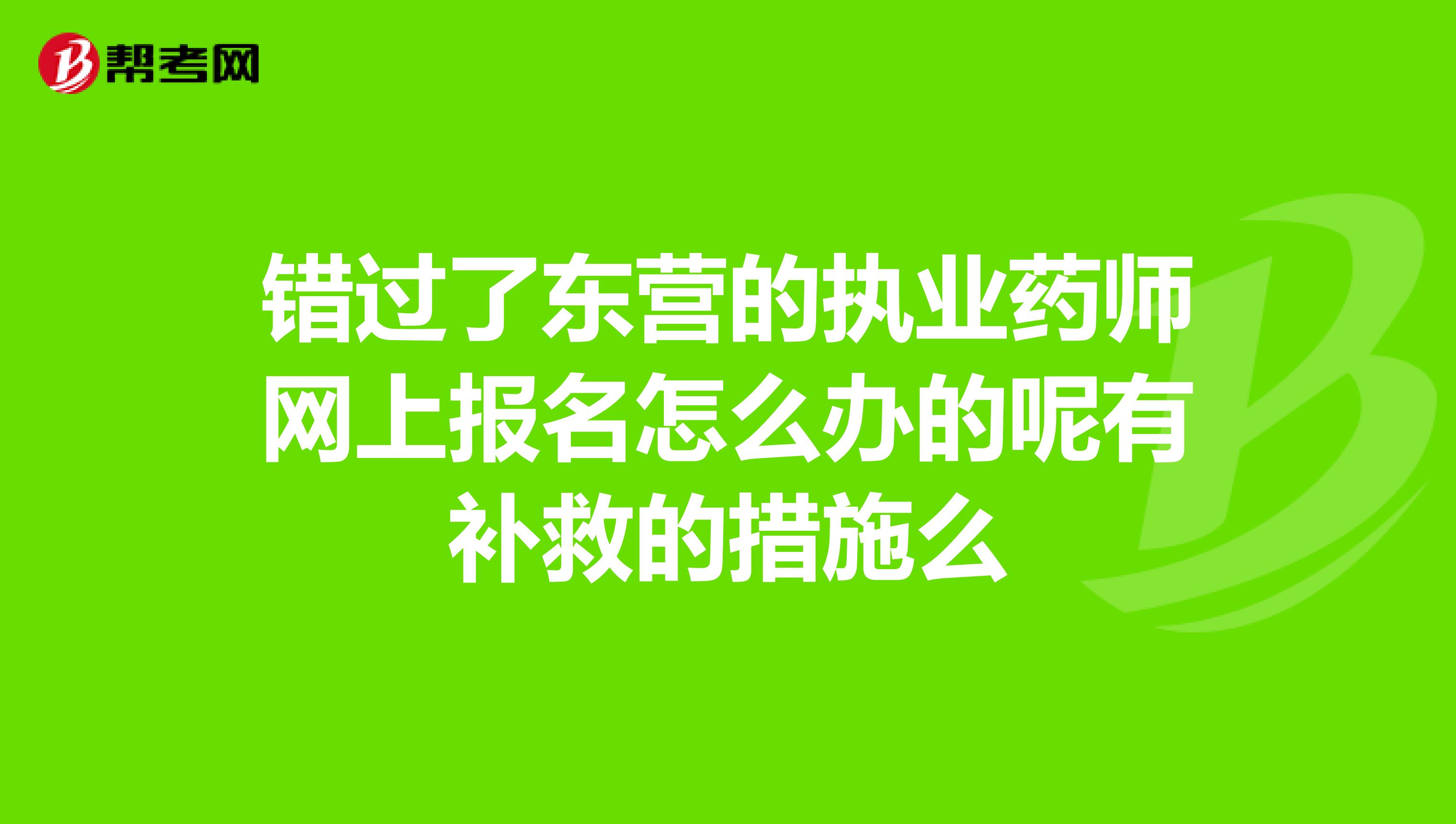 错过了东营的执业药师网上报名怎么办的呢有补救的措施么