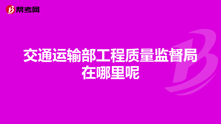 交通运输部工程质量监督局在哪里呢