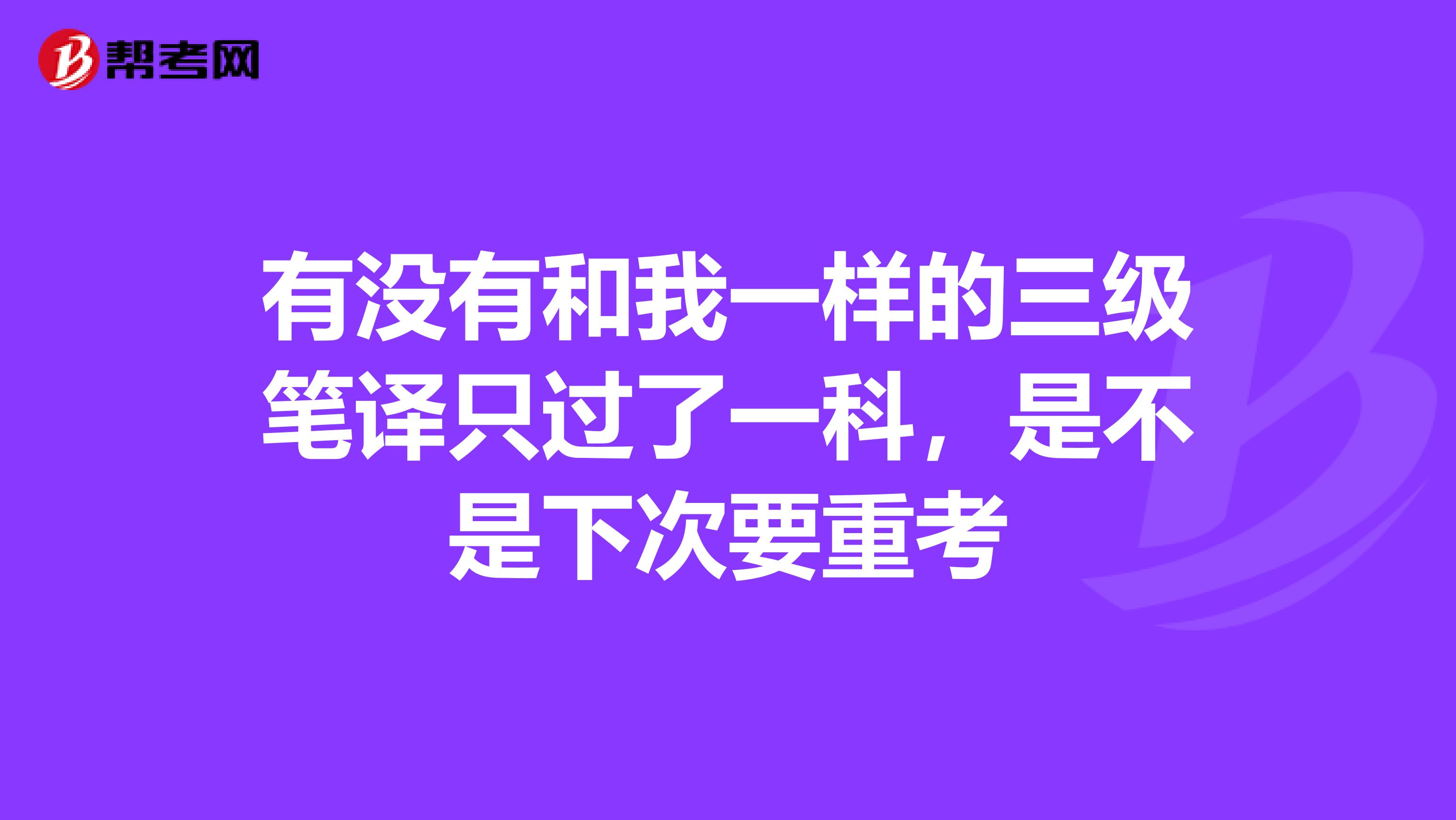 有没有和我一样的三级笔译只过了一科，是不是下次要重考