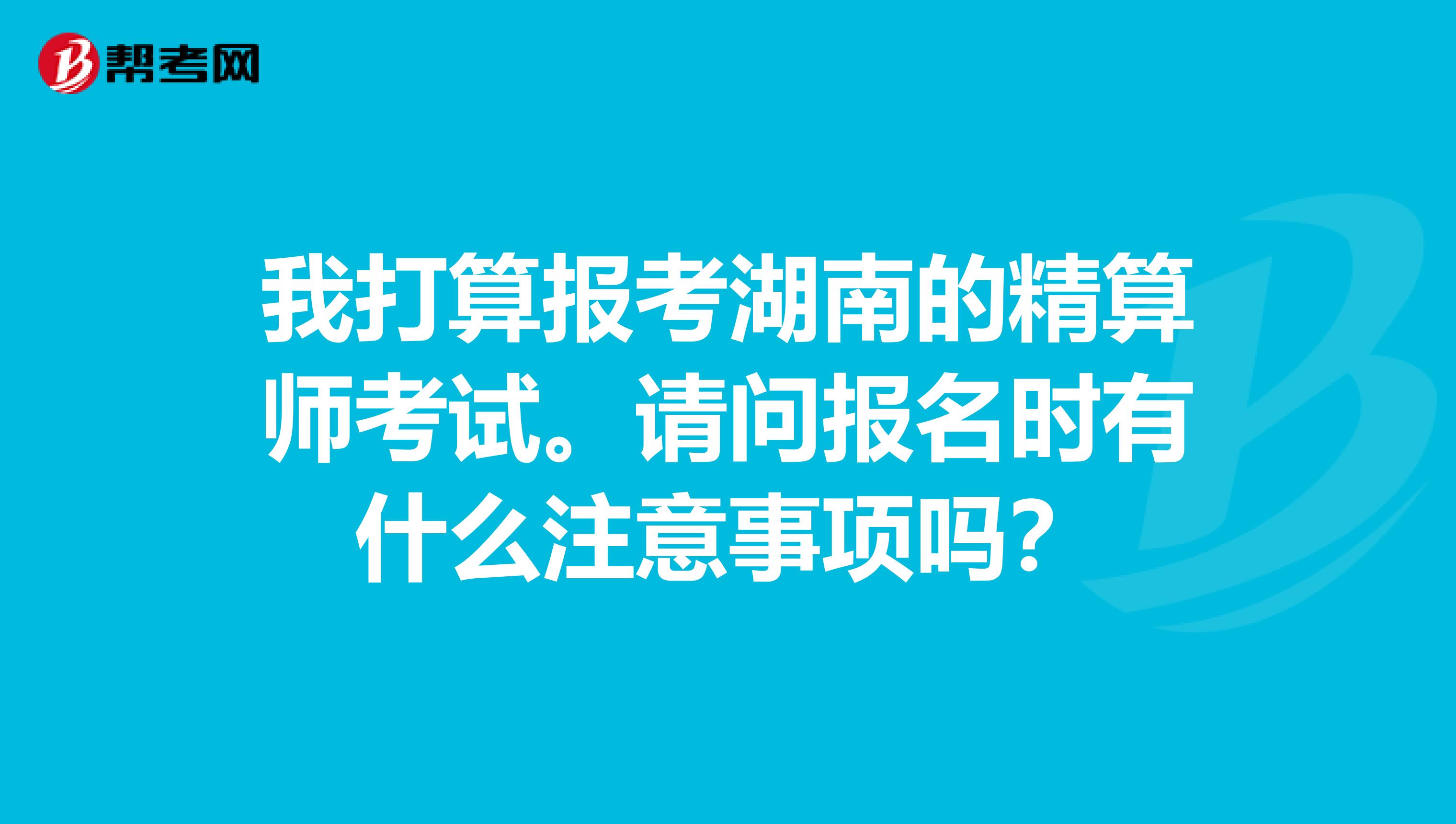 我打算报考湖南的精算师考试。请问报名时有什么注意事项吗？