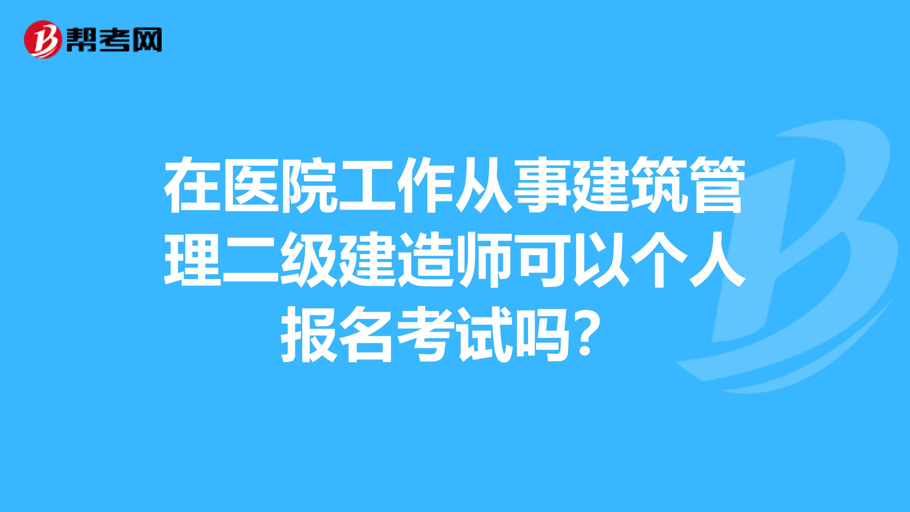 在医院工作从事建筑管理二级建造师可以个人报名考试吗？