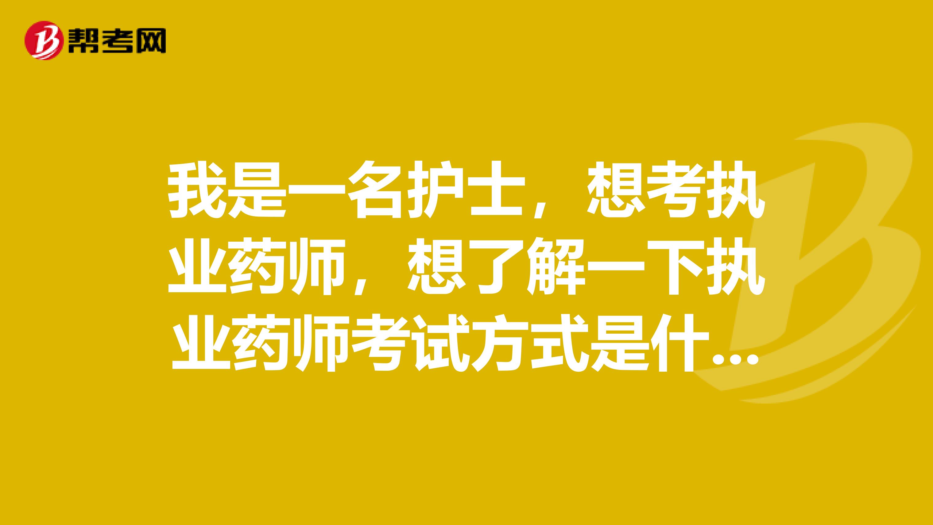 我是一名護士，想考執業藥師，想了解一下執業藥師考試方式是什么？