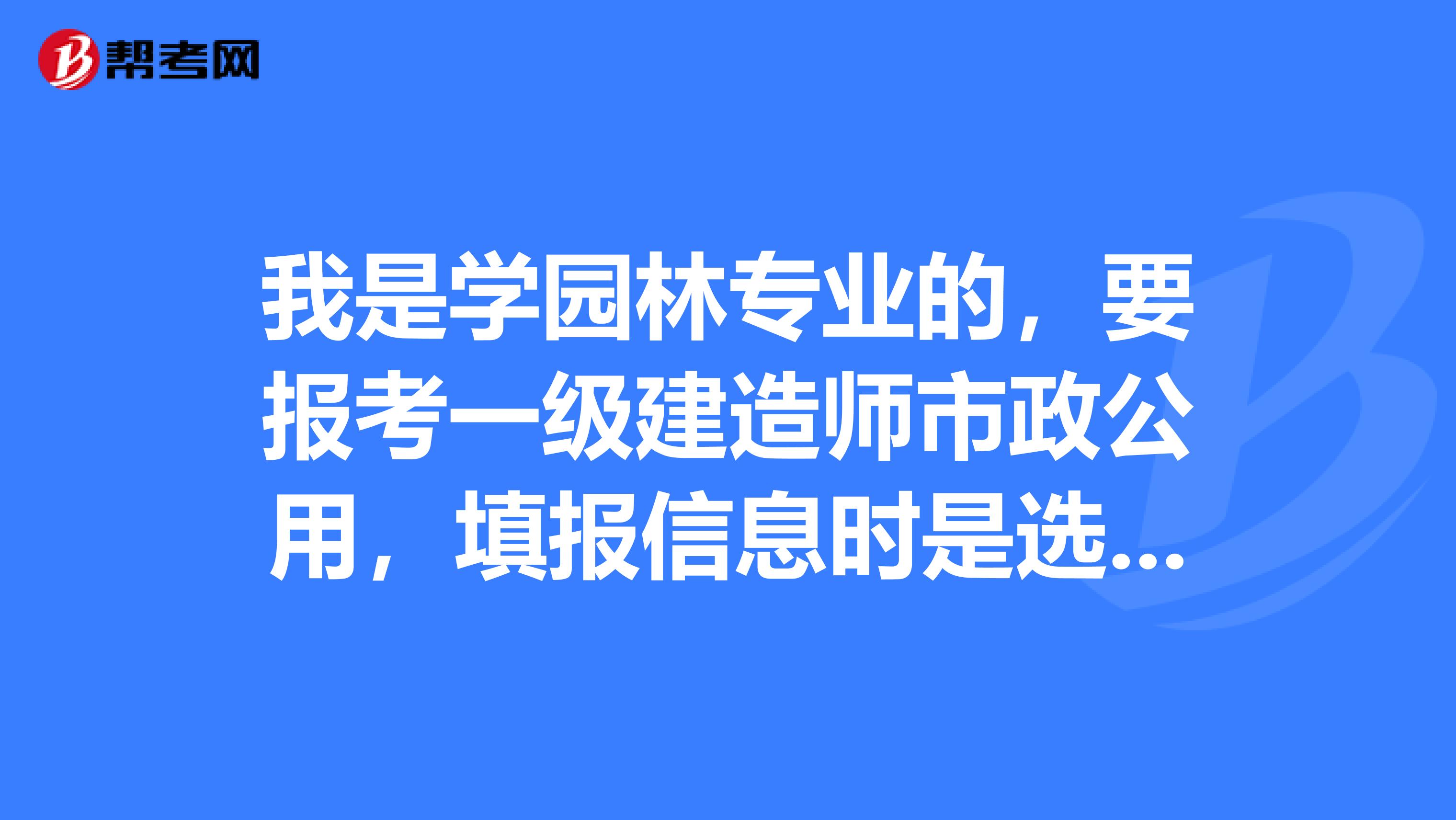 我是学园林专业的,要报考一级建造师市政公用,填报信息时是选择“与报考相同”还是“与报考相近”