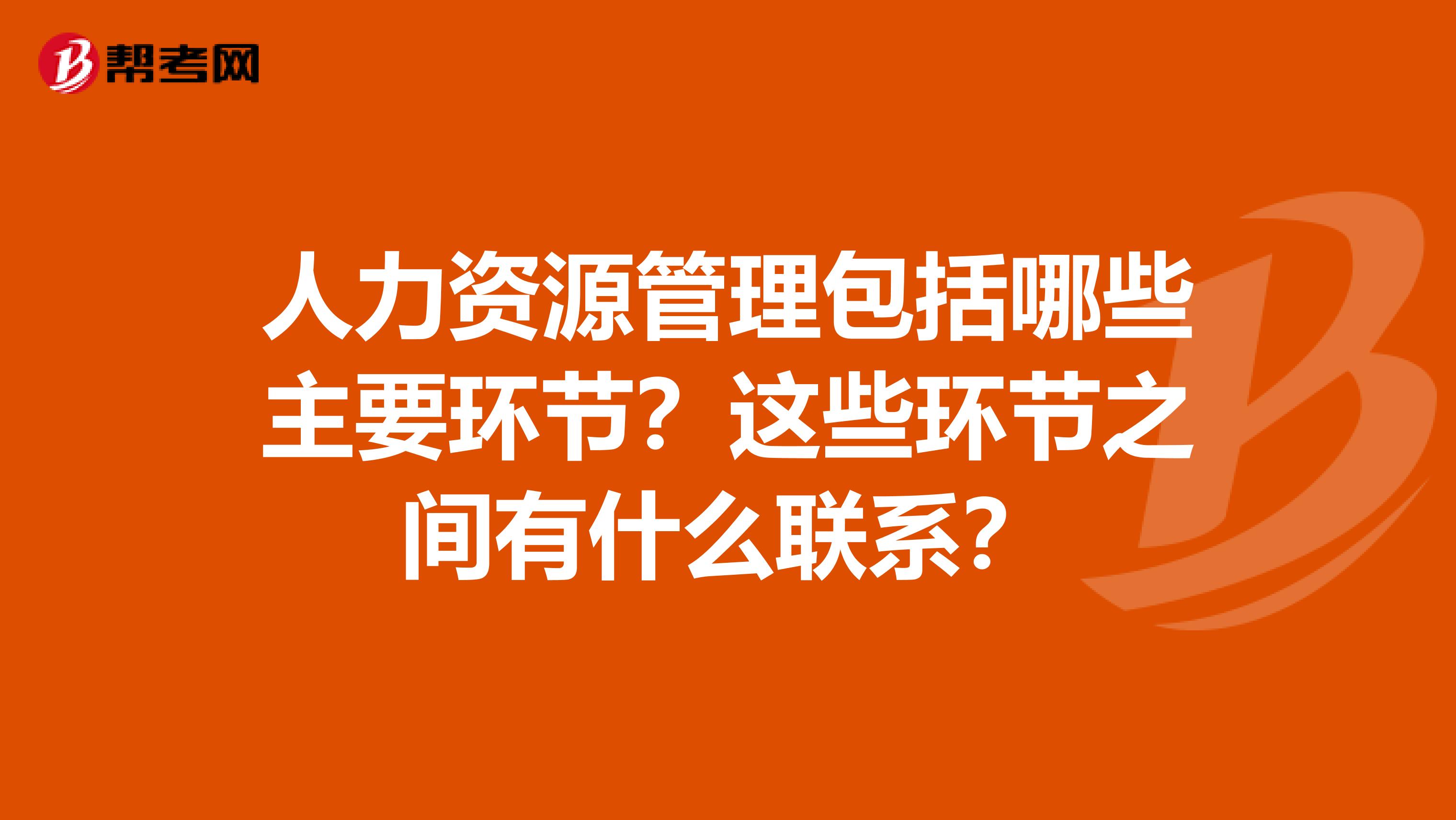 人力资源管理包括哪些主要环节?这些环节之间有什么联系?