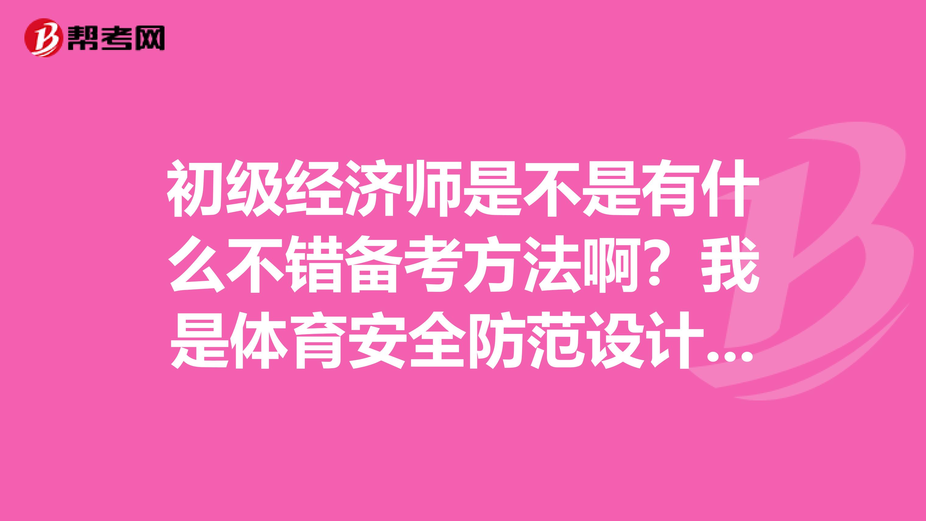 初级经济师是不是有什么不错备考方法啊？我是体育安全防范设计评估专业的想考一下初级经济师。