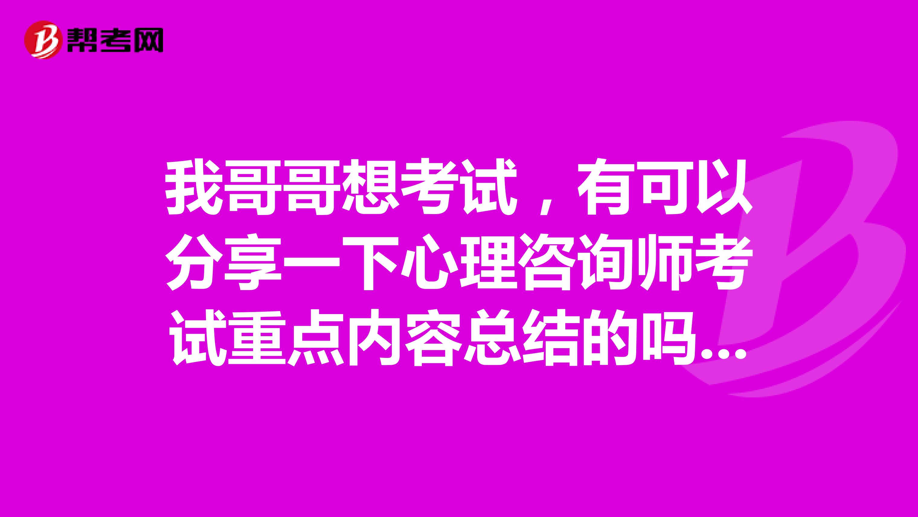 我哥哥想考试，有可以分享一下心理咨询师考试重点内容总结的吗？感谢