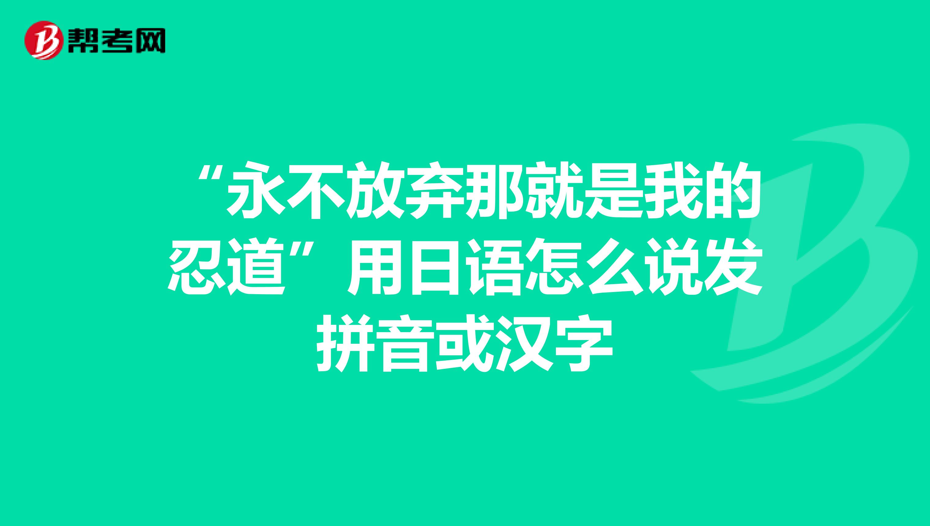 “永不放弃那就是我的忍道”用日语怎么说发拼音或汉字