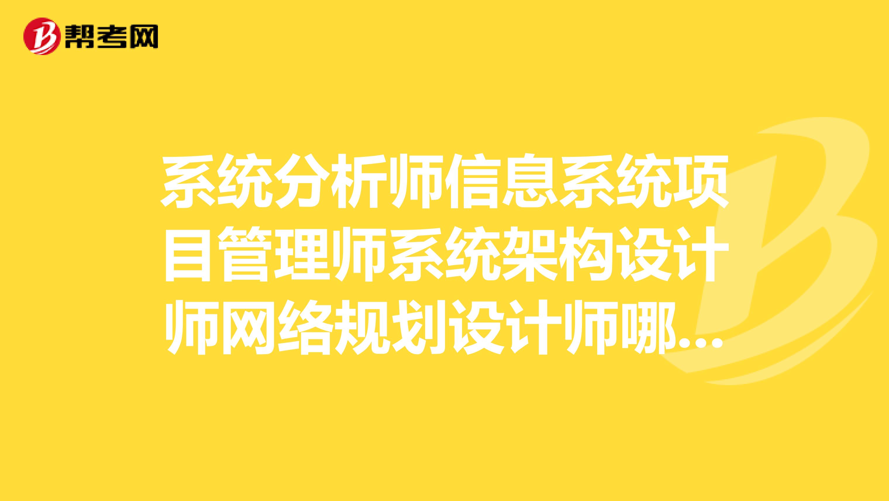 系统分析师信息系统项目管理师系统架构设计师网络规划设计师哪个容易考?